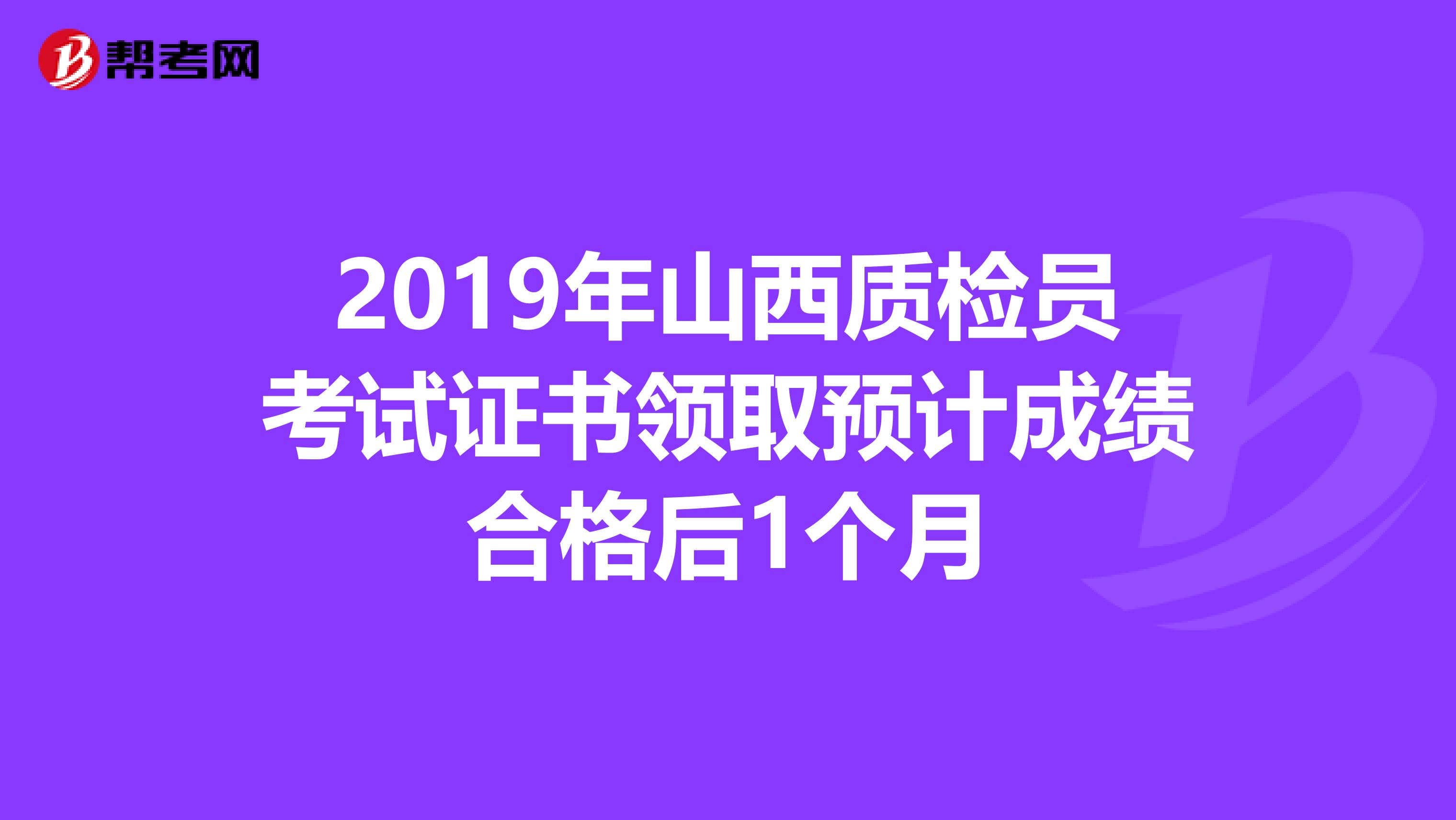 2019年山西质检员考试证书领取预计成绩合格后1个月