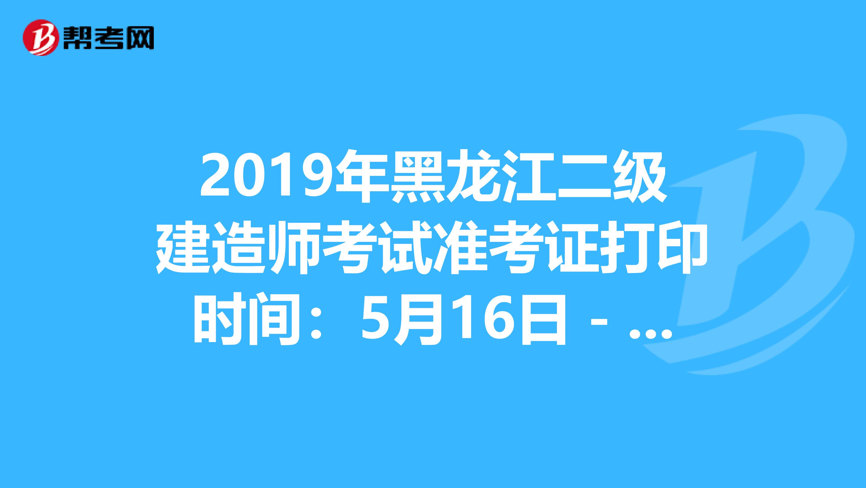 2019年黑龙江二级建造师考试准考证打印时间：5月16日－5月22日