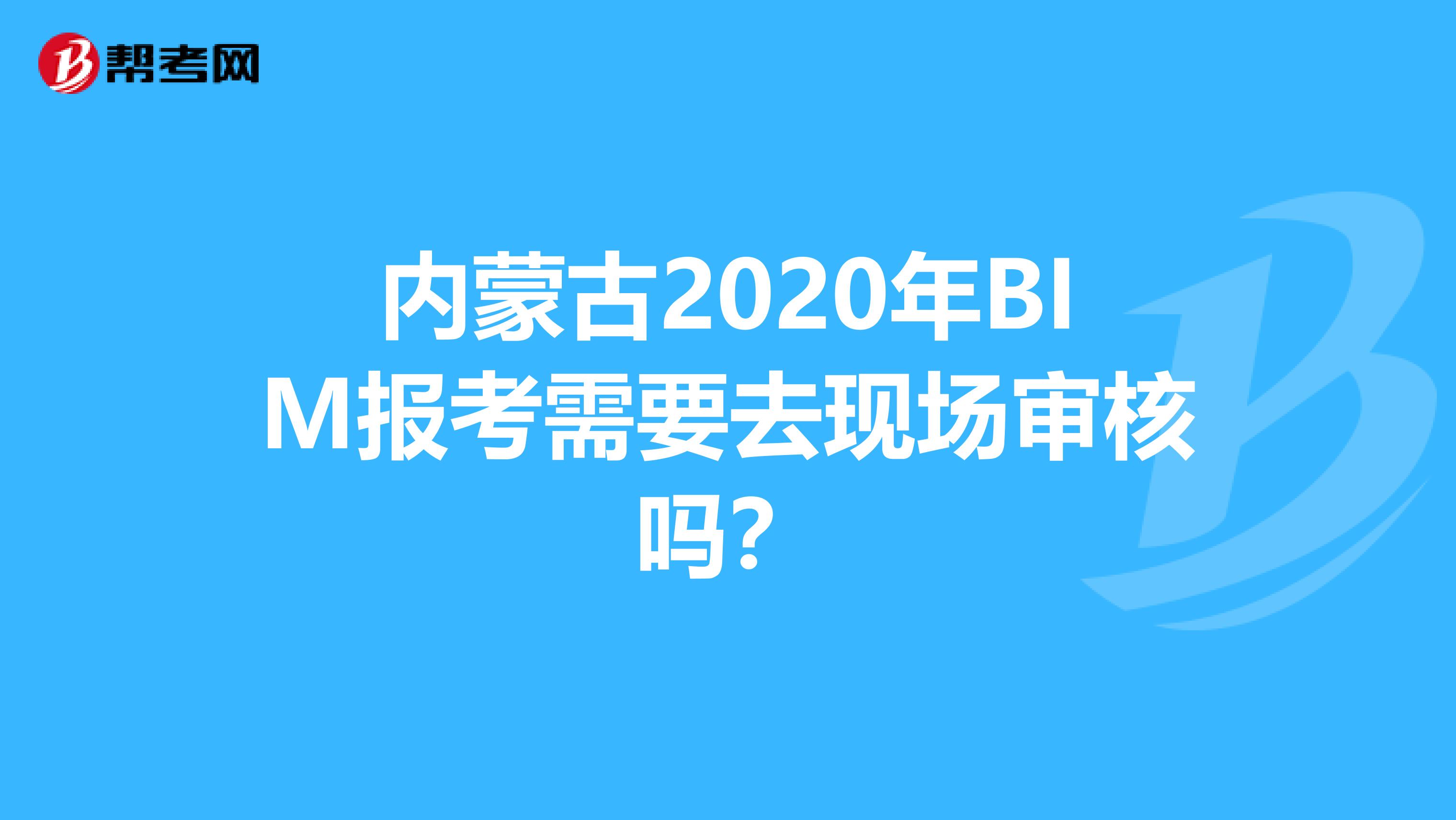 内蒙古2020年BIM报考需要去现场审核吗？