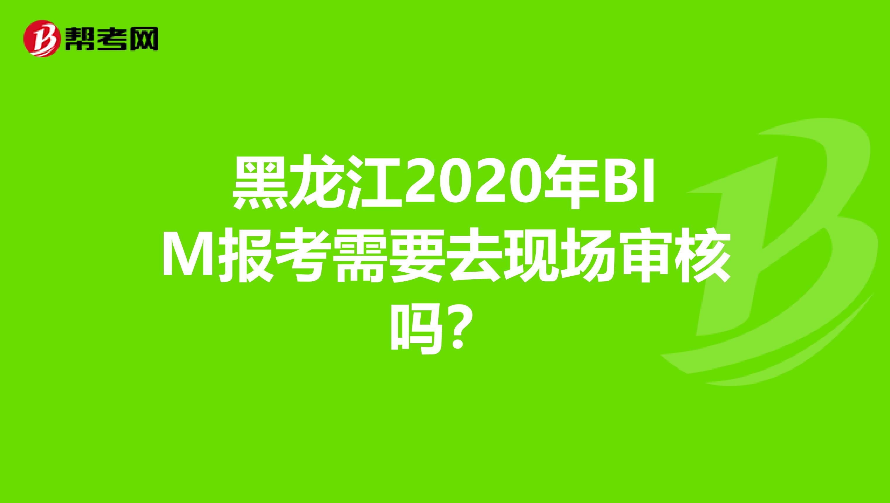 黑龙江2020年BIM报考需要去现场审核吗？