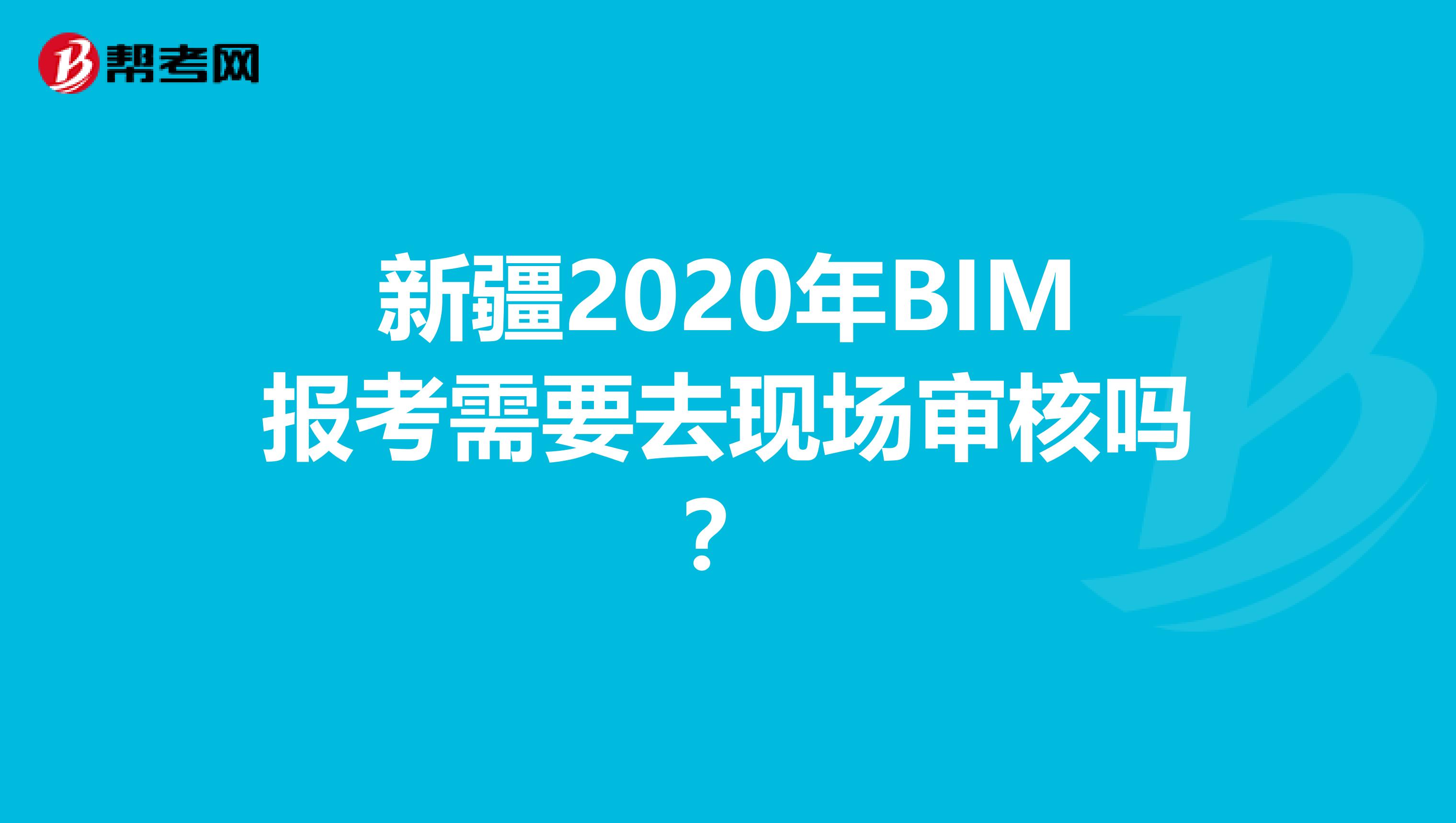 新疆2020年BIM报考需要去现场审核吗？