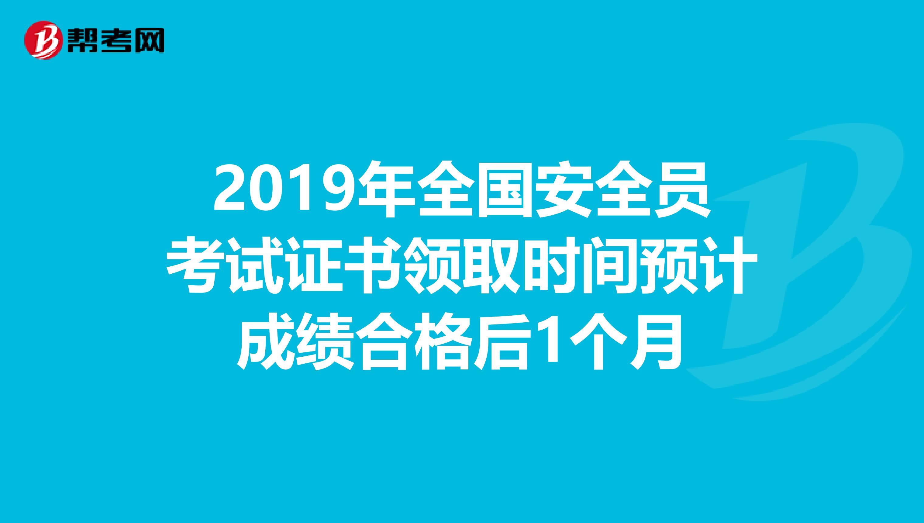 2019年全国安全员考试证书领取时间预计成绩合格后1个月