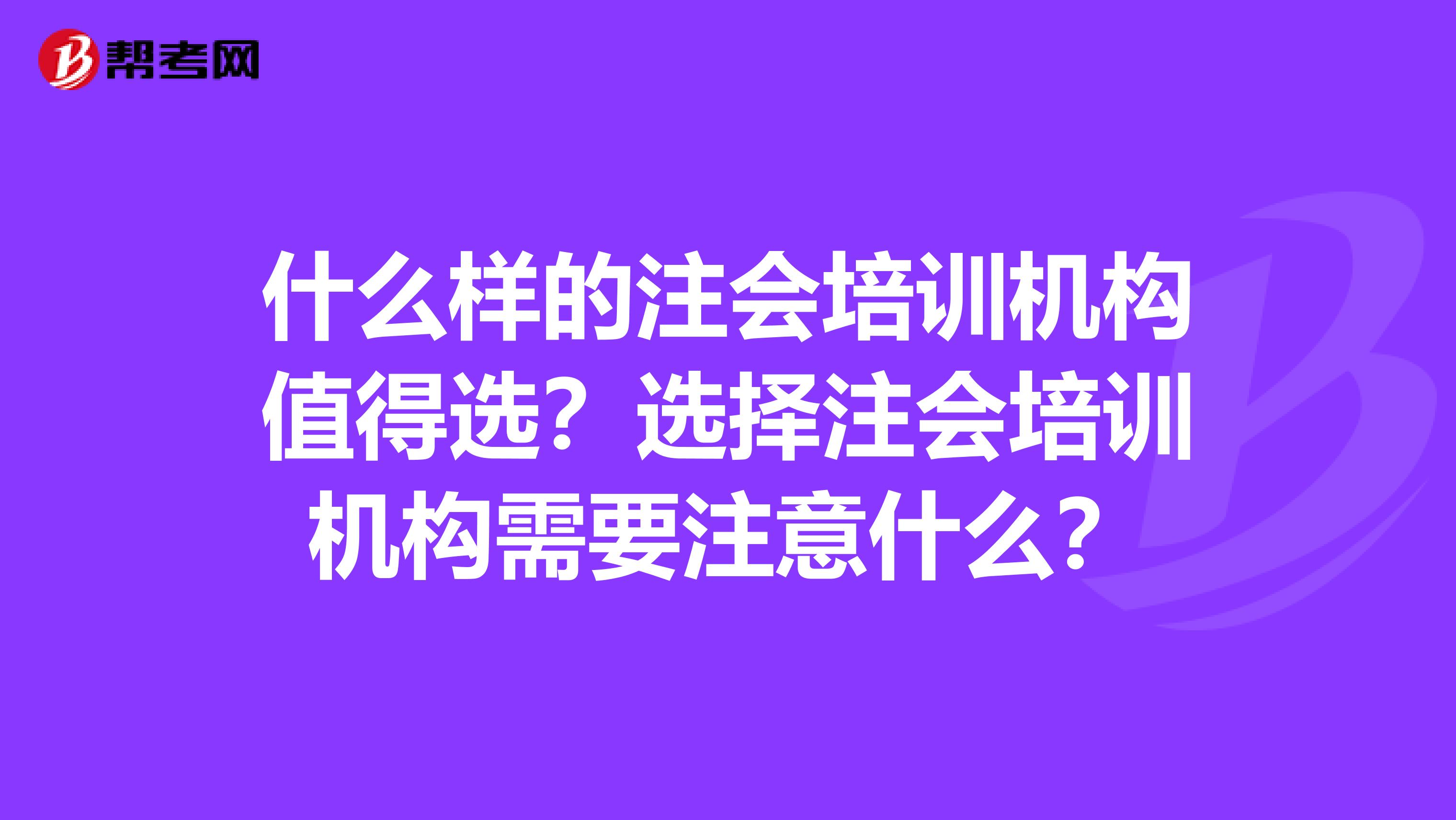 什么样的注会培训机构值得选？选择注会培训机构需要注意什么？