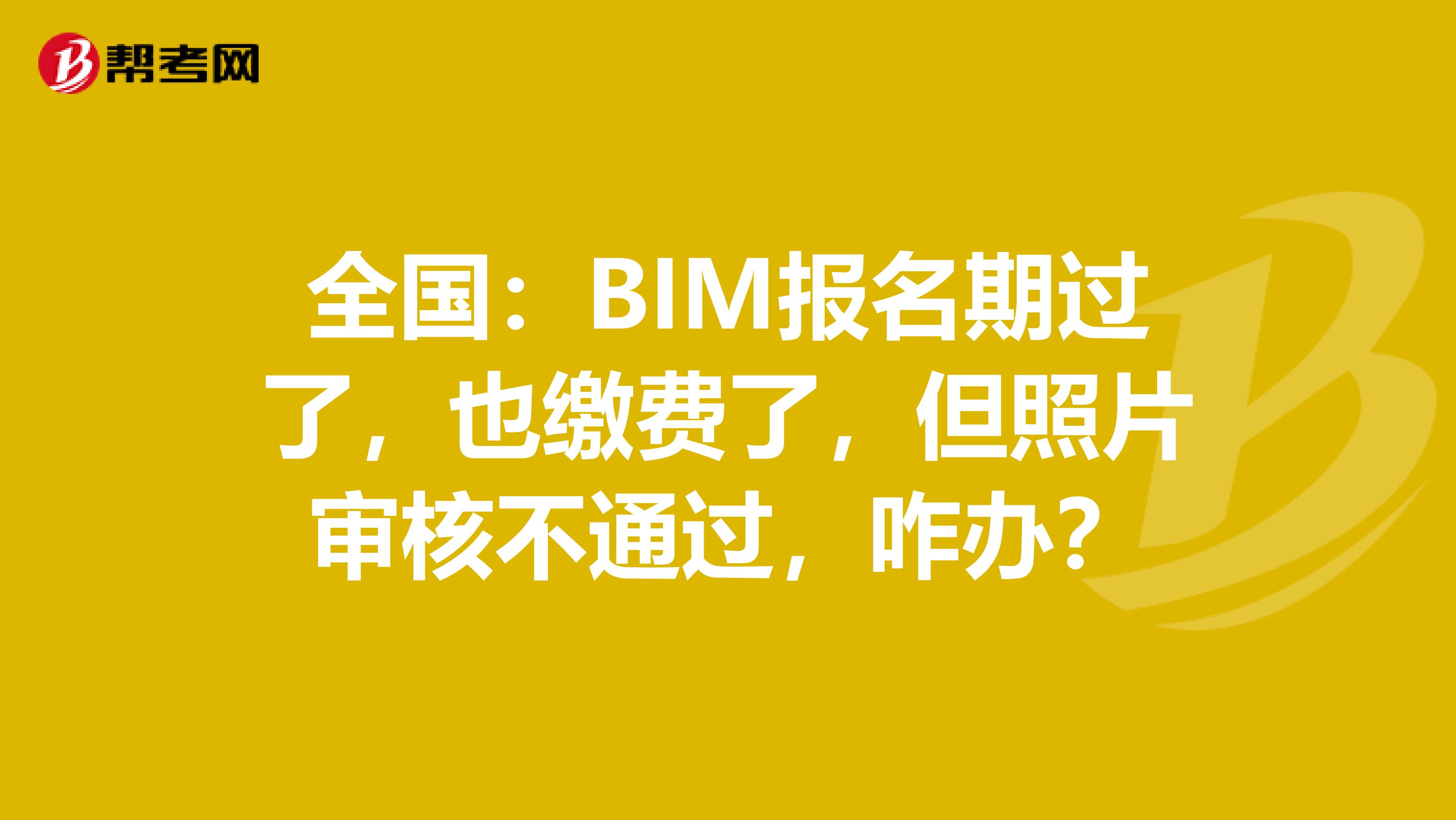 全国：BIM报名期过了，也缴费了，但照片审核不通过，咋办？