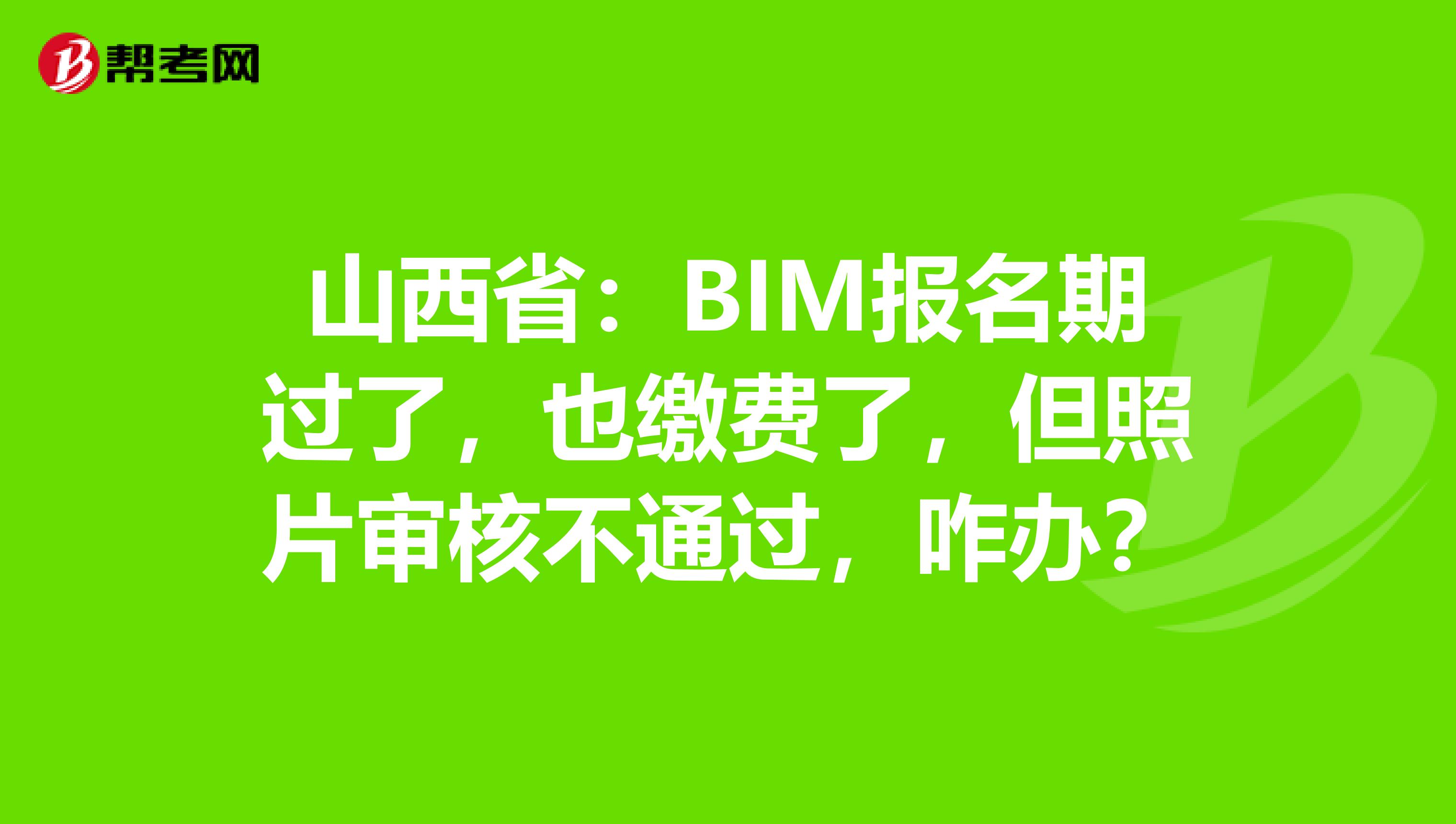 山西省：BIM报名期过了，也缴费了，但照片审核不通过，咋办？