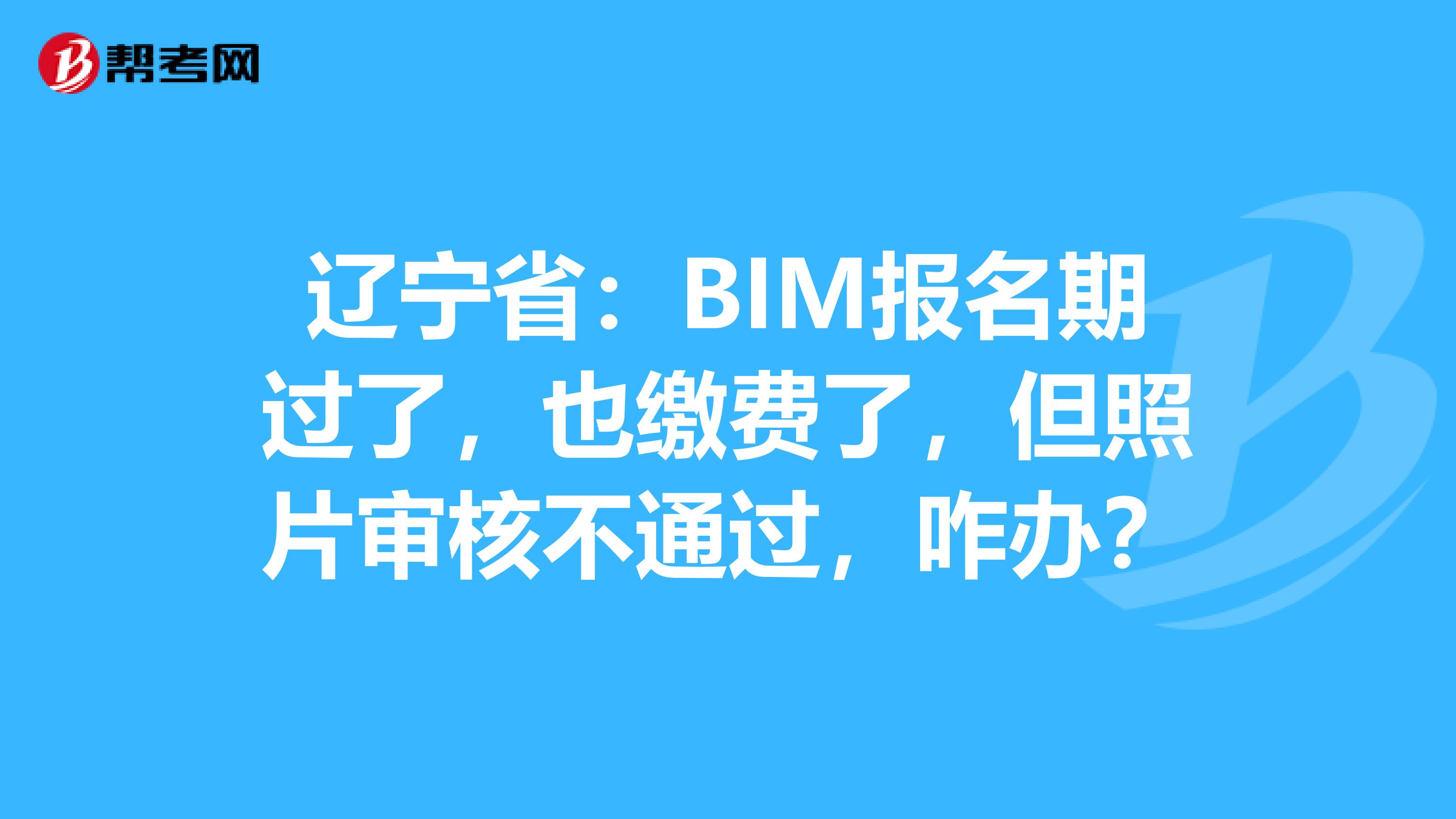 辽宁省：BIM报名期过了，也缴费了，但照片审核不通过，咋办？