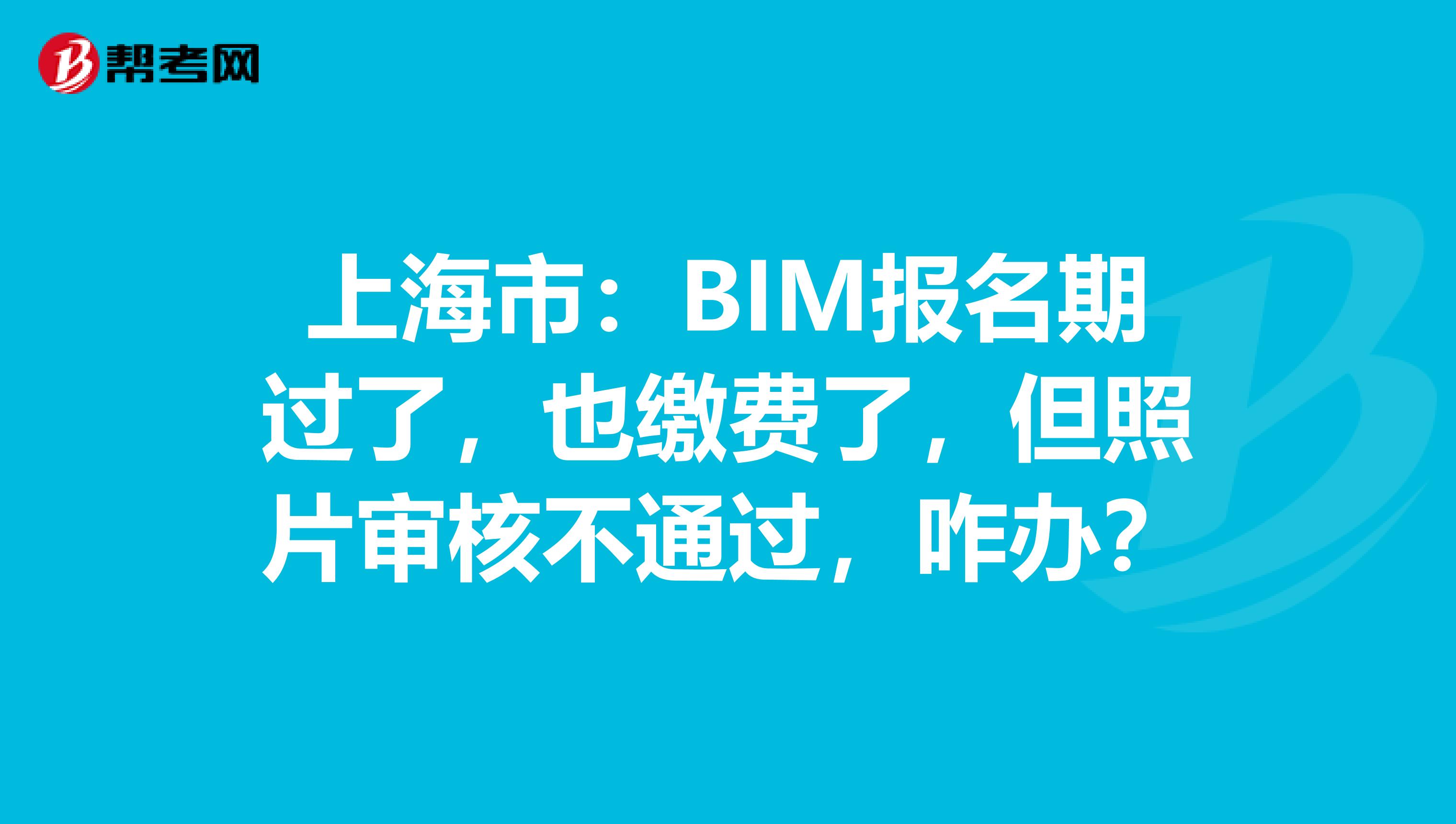 上海市：BIM报名期过了，也缴费了，但照片审核不通过，咋办？