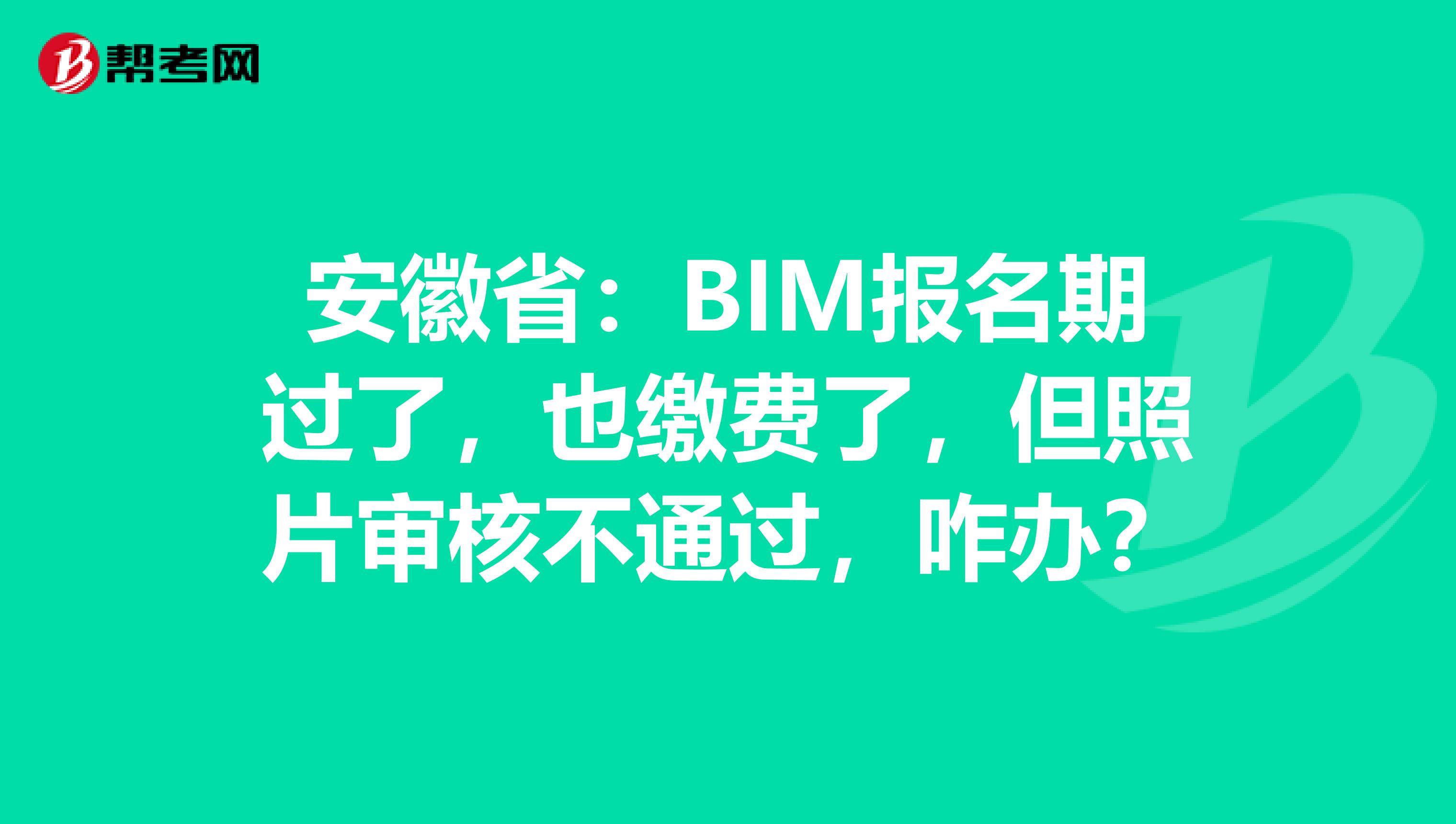 安徽省：BIM报名期过了，也缴费了，但照片审核不通过，咋办？
