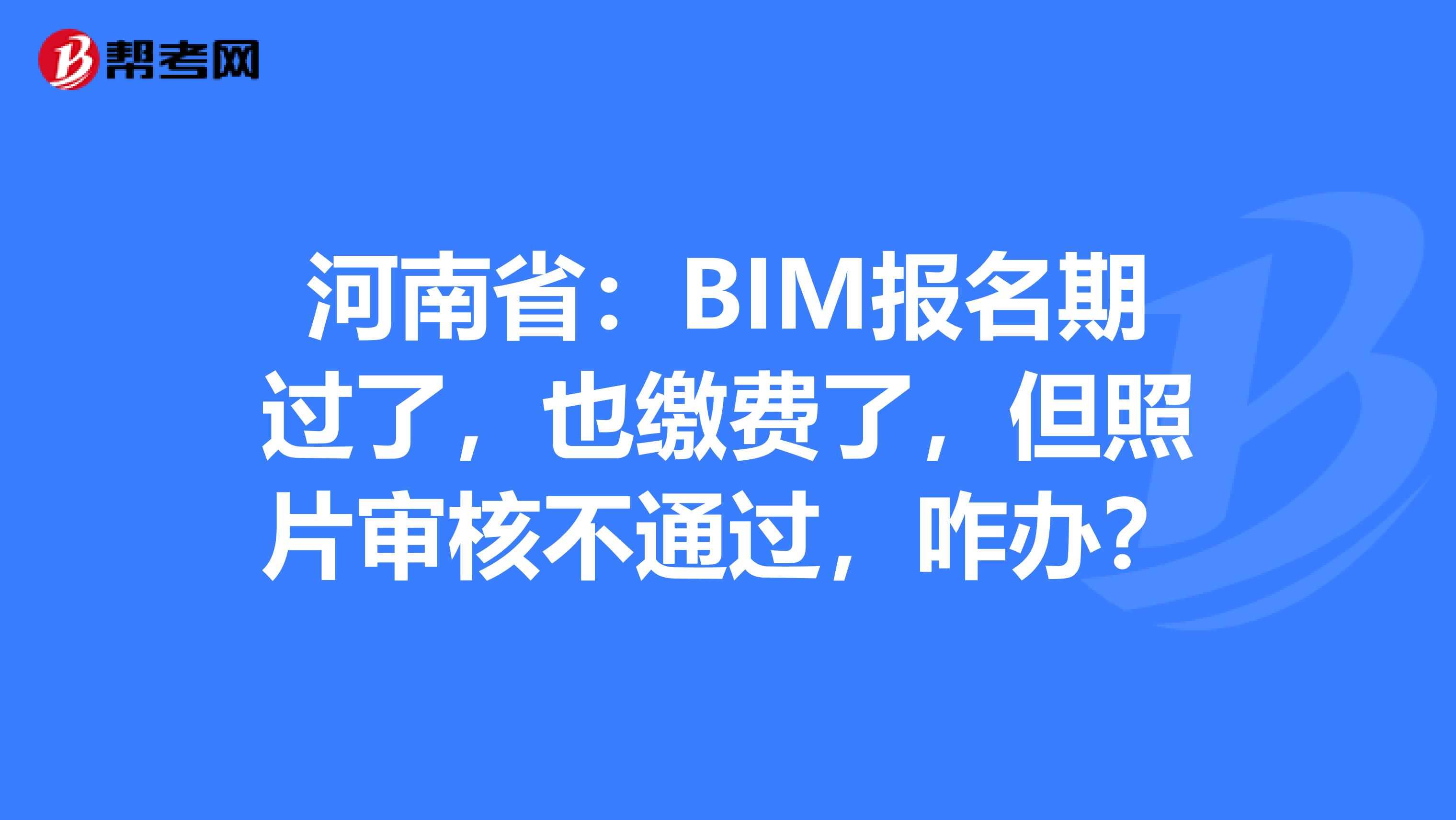 河南省：BIM报名期过了，也缴费了，但照片审核不通过，咋办？