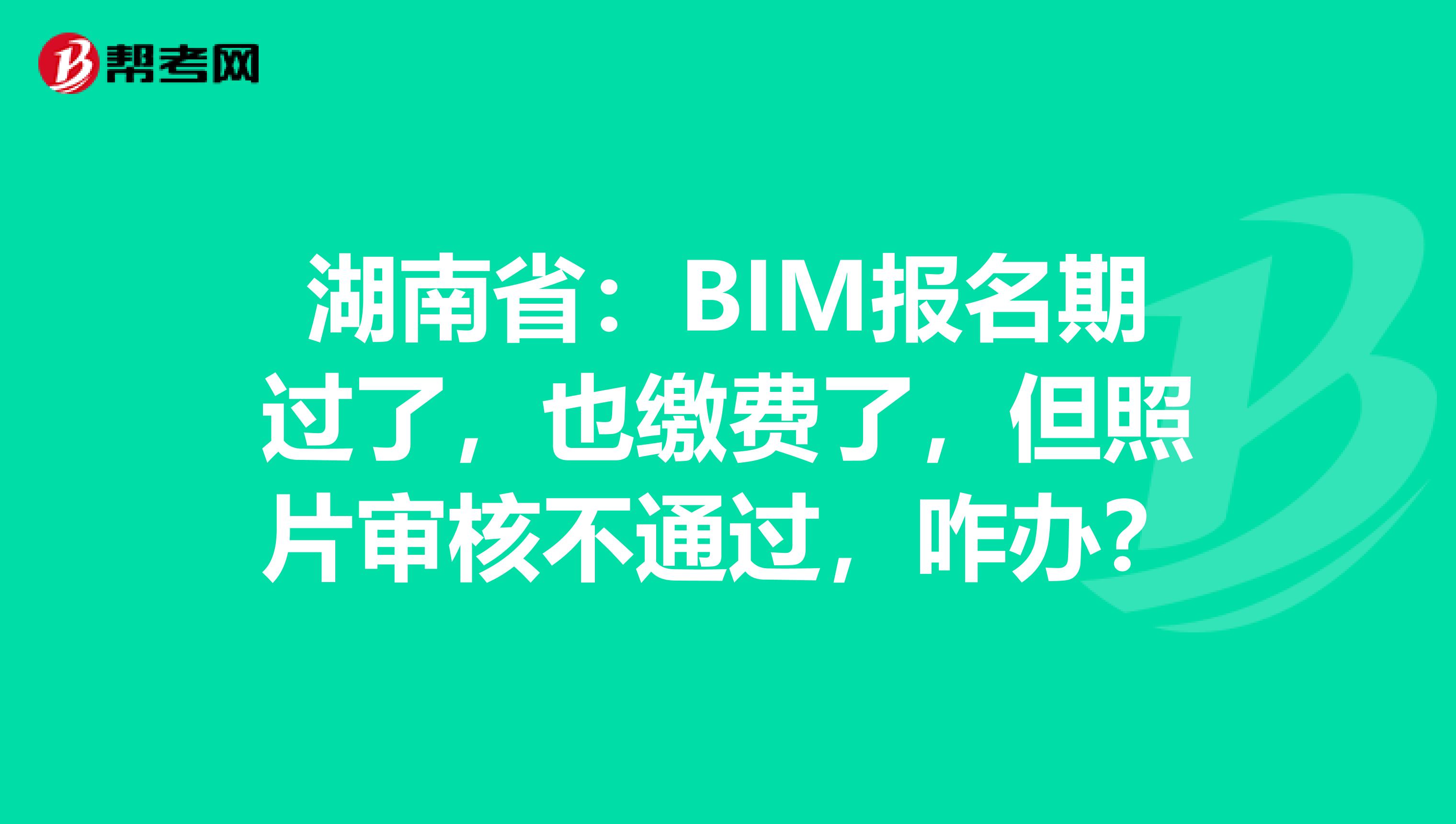 湖南省：BIM报名期过了，也缴费了，但照片审核不通过，咋办？