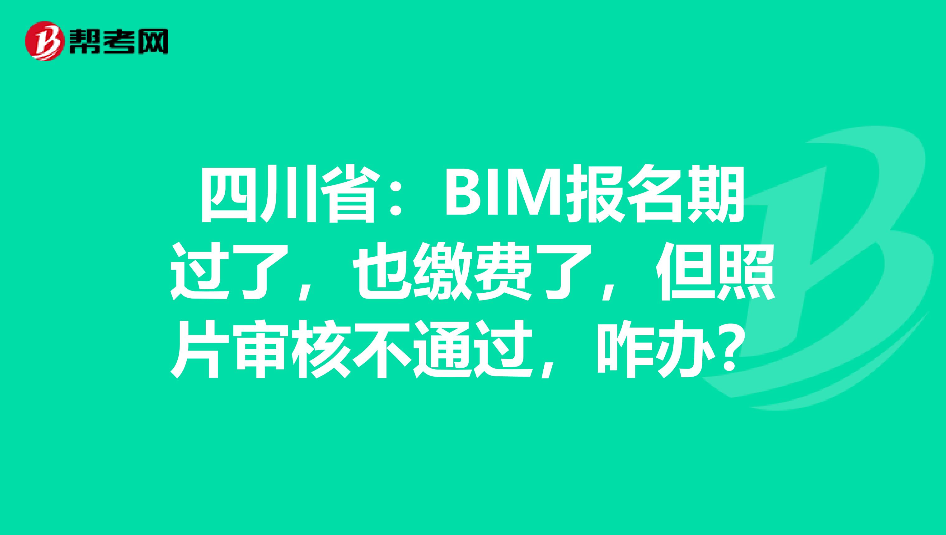 四川省：BIM报名期过了，也缴费了，但照片审核不通过，咋办？