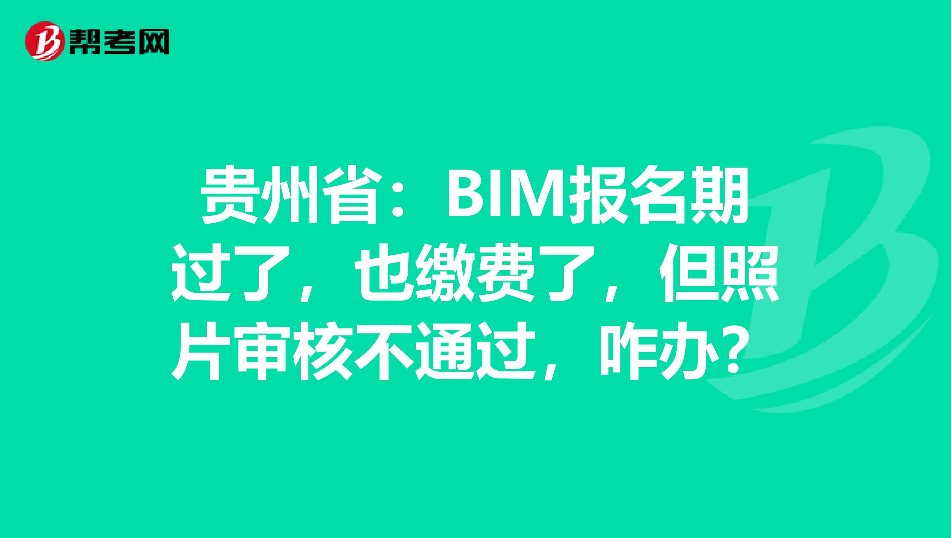 贵州省：BIM报名期过了，也缴费了，但照片审核不通过，咋办？