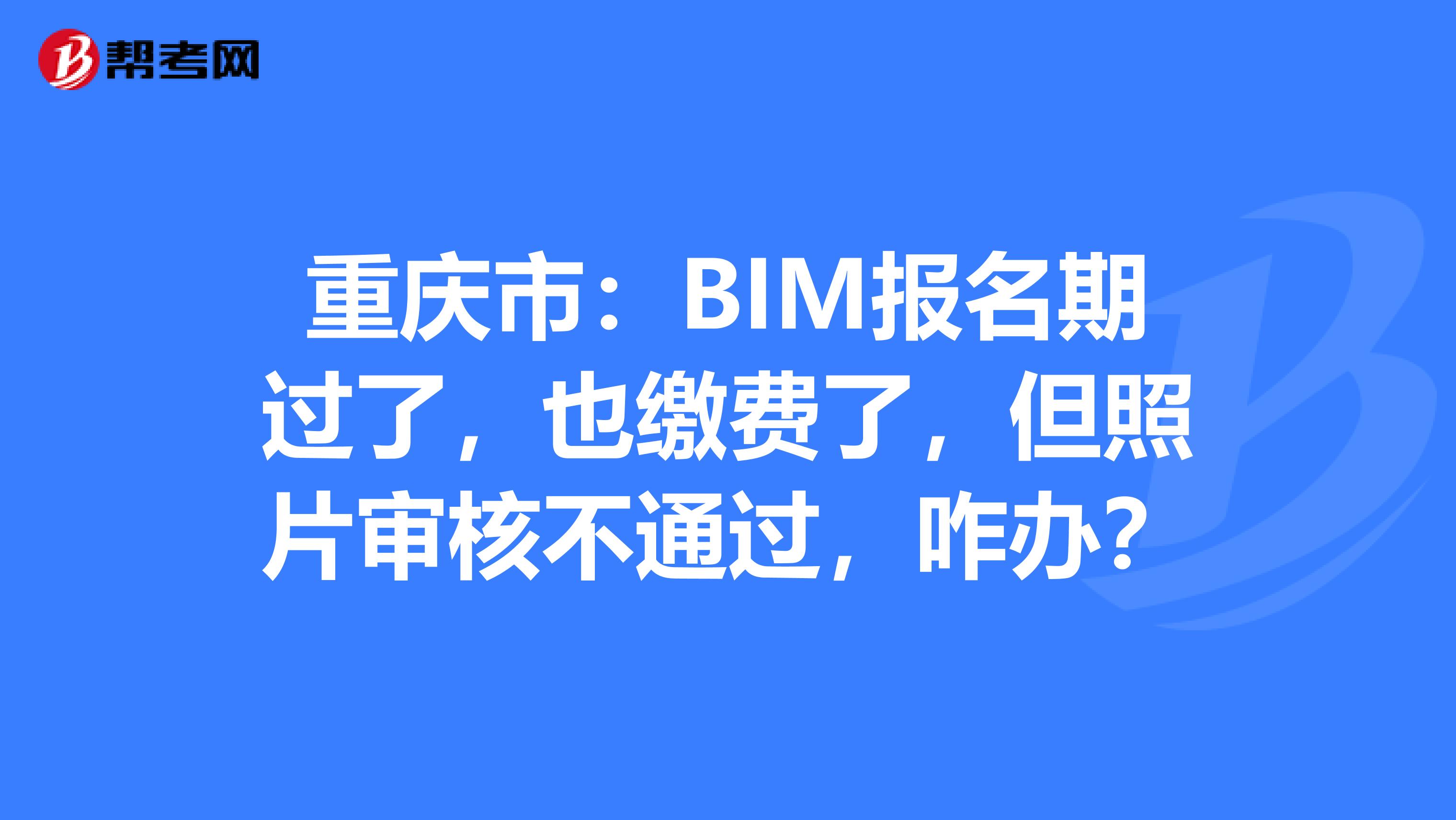 重庆市：BIM报名期过了，也缴费了，但照片审核不通过，咋办？