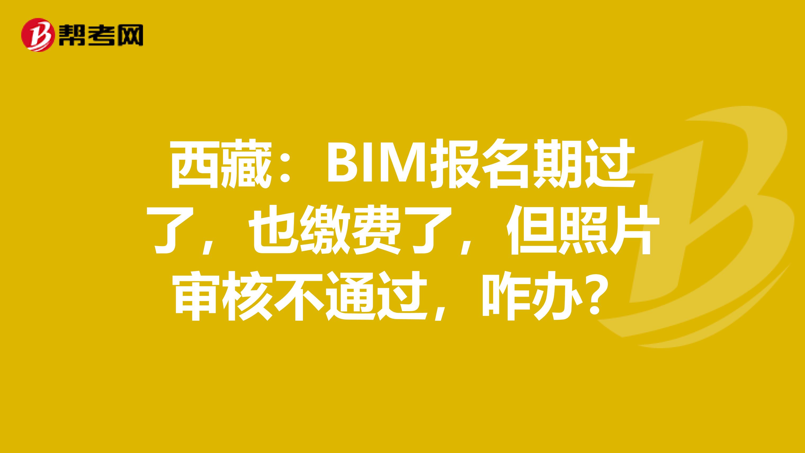 西藏：BIM报名期过了，也缴费了，但照片审核不通过，咋办？