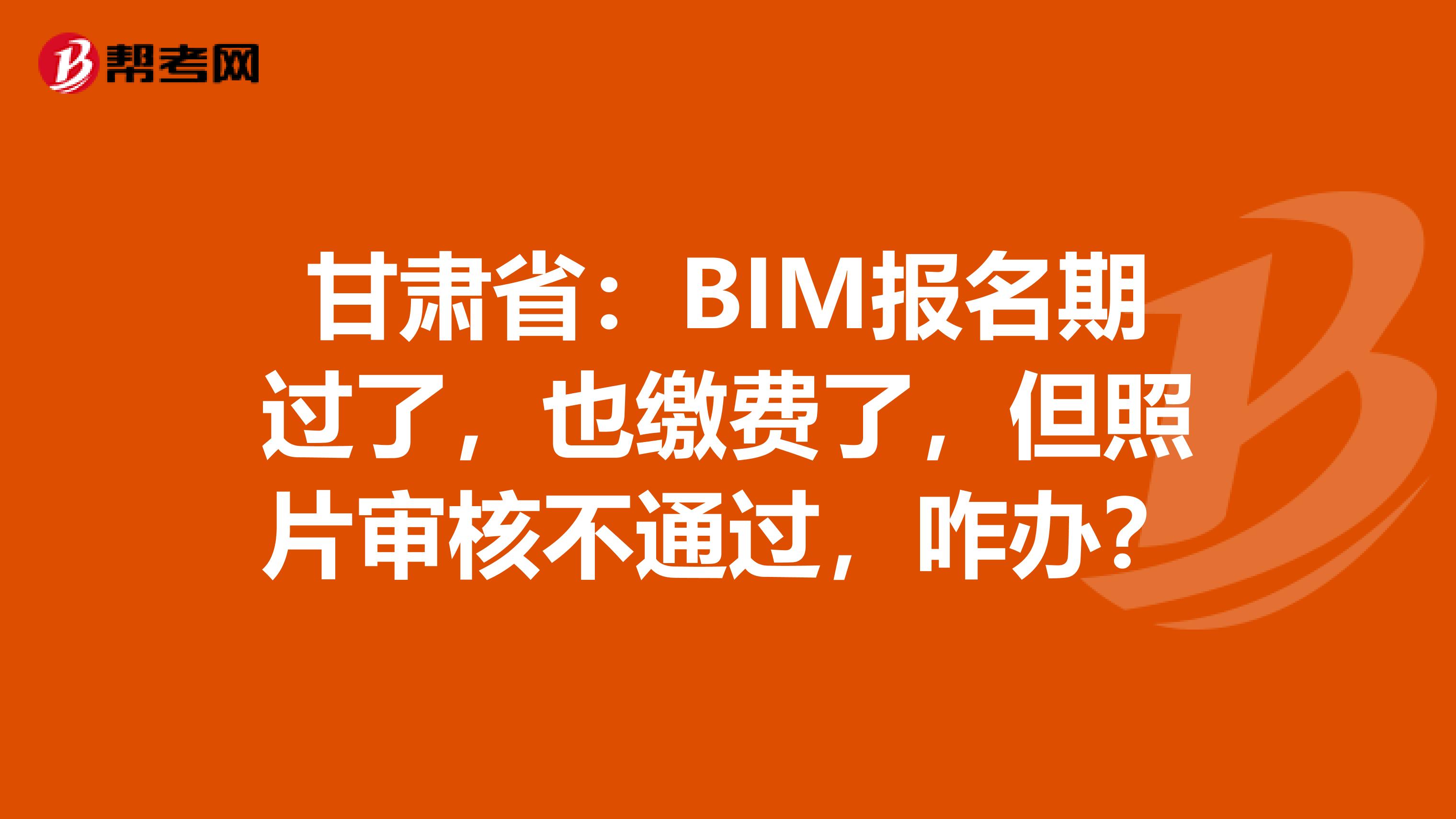 甘肃省：BIM报名期过了，也缴费了，但照片审核不通过，咋办？