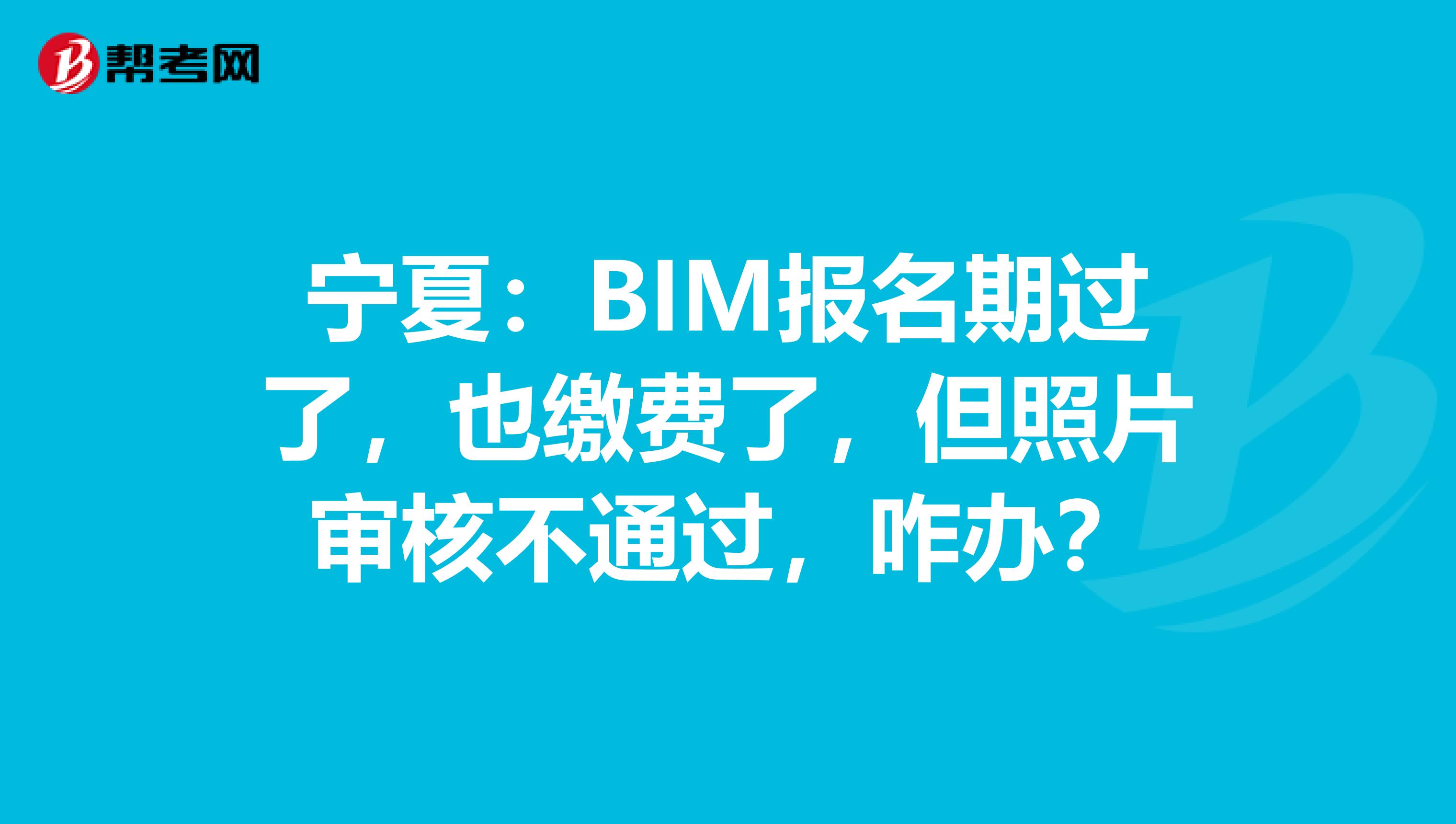 宁夏：BIM报名期过了，也缴费了，但照片审核不通过，咋办？