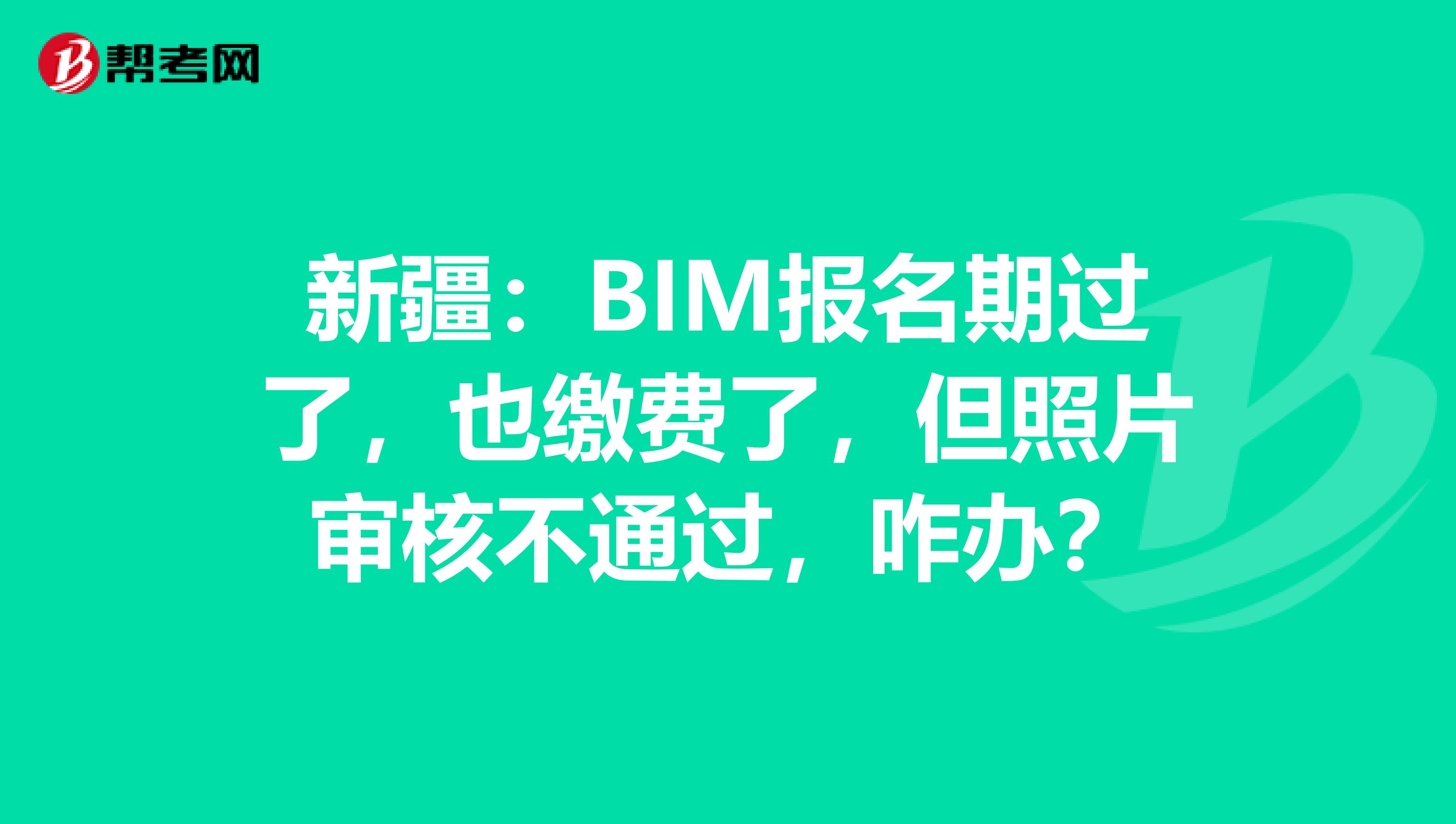 新疆：BIM报名期过了，也缴费了，但照片审核不通过，咋办？