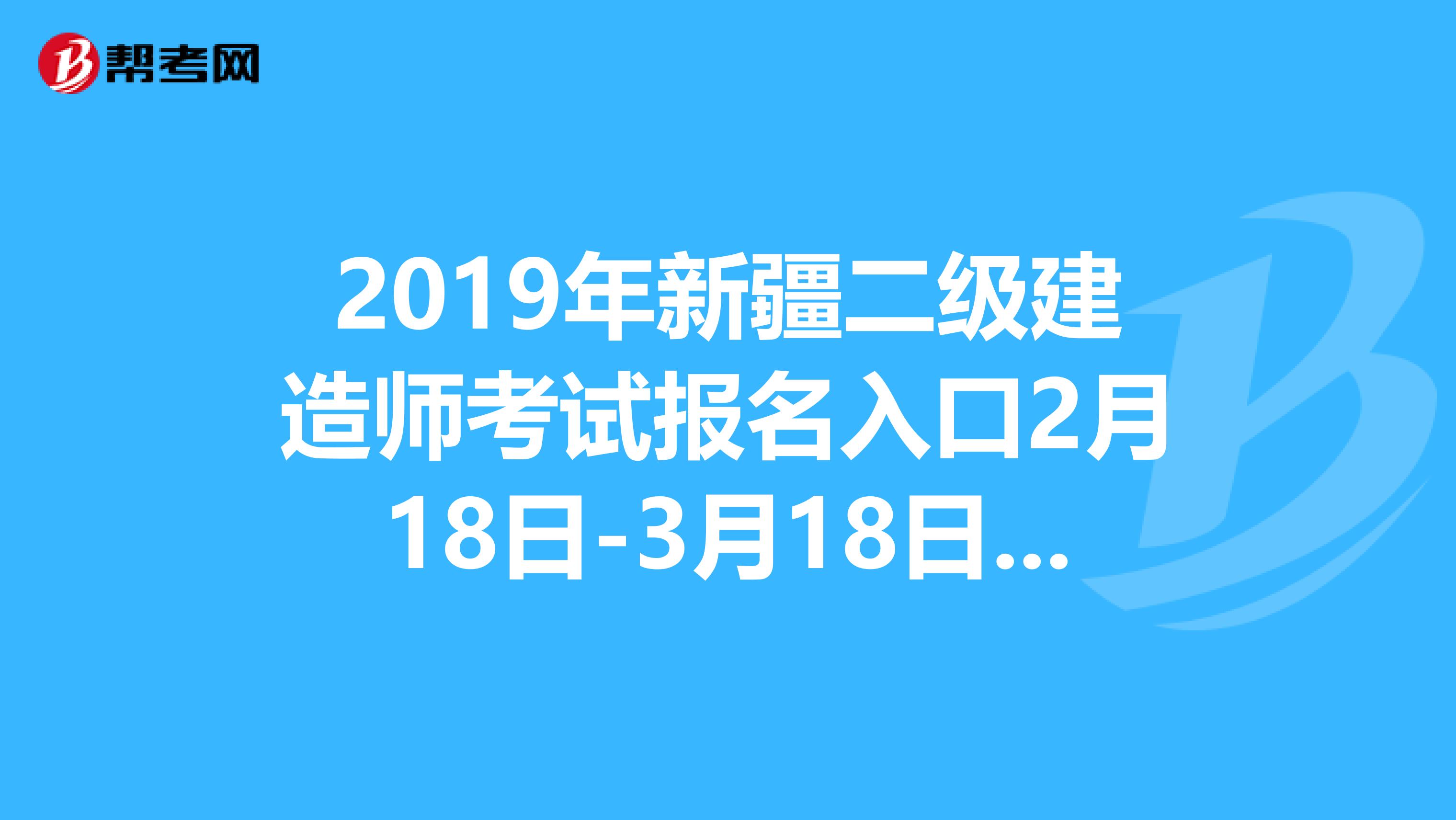 2019年新疆二级建造师考试报名入口2月18日-3月18日开通