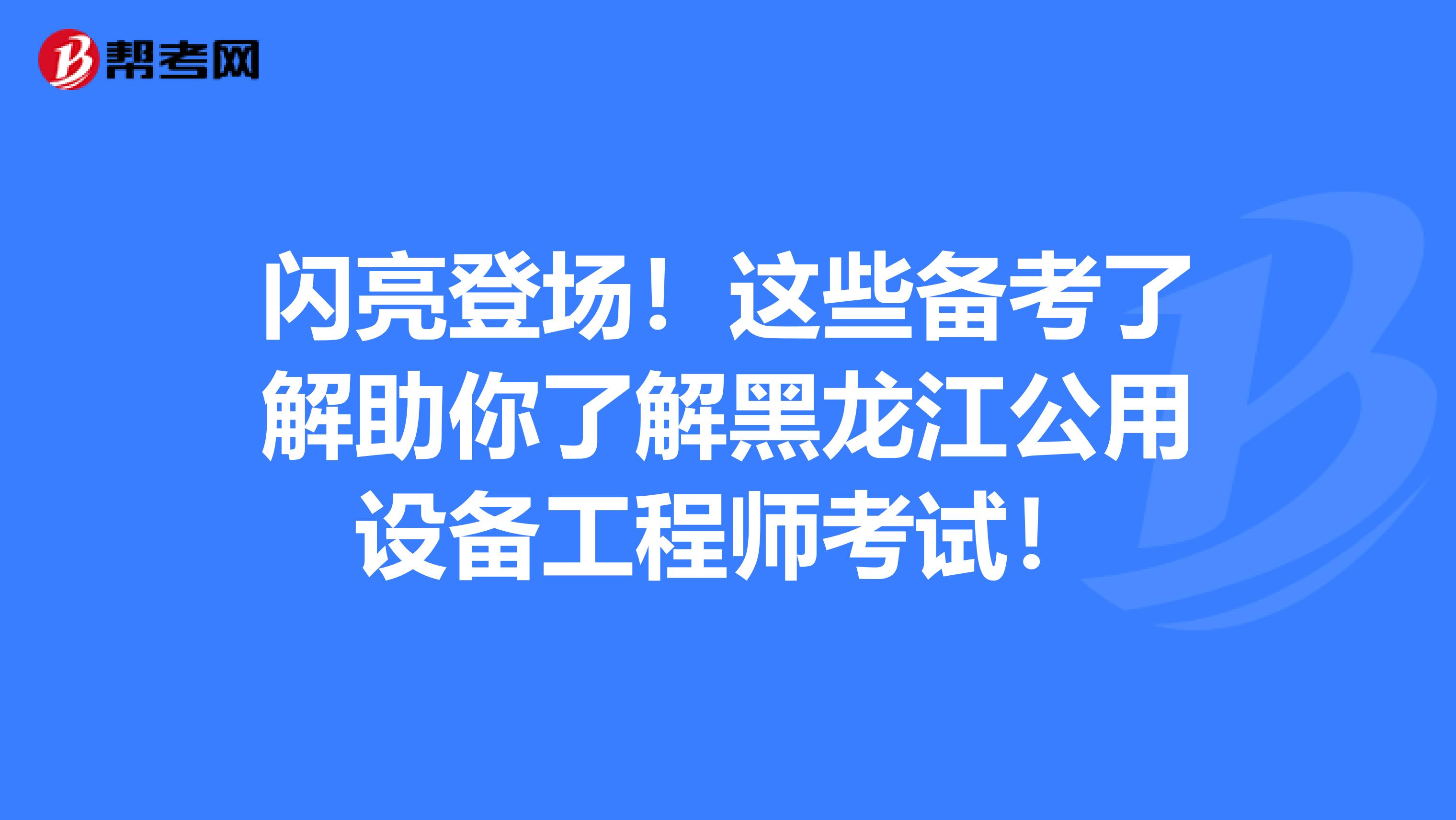 闪亮登场！这些备考了解助你了解黑龙江公用设备工程师考试！