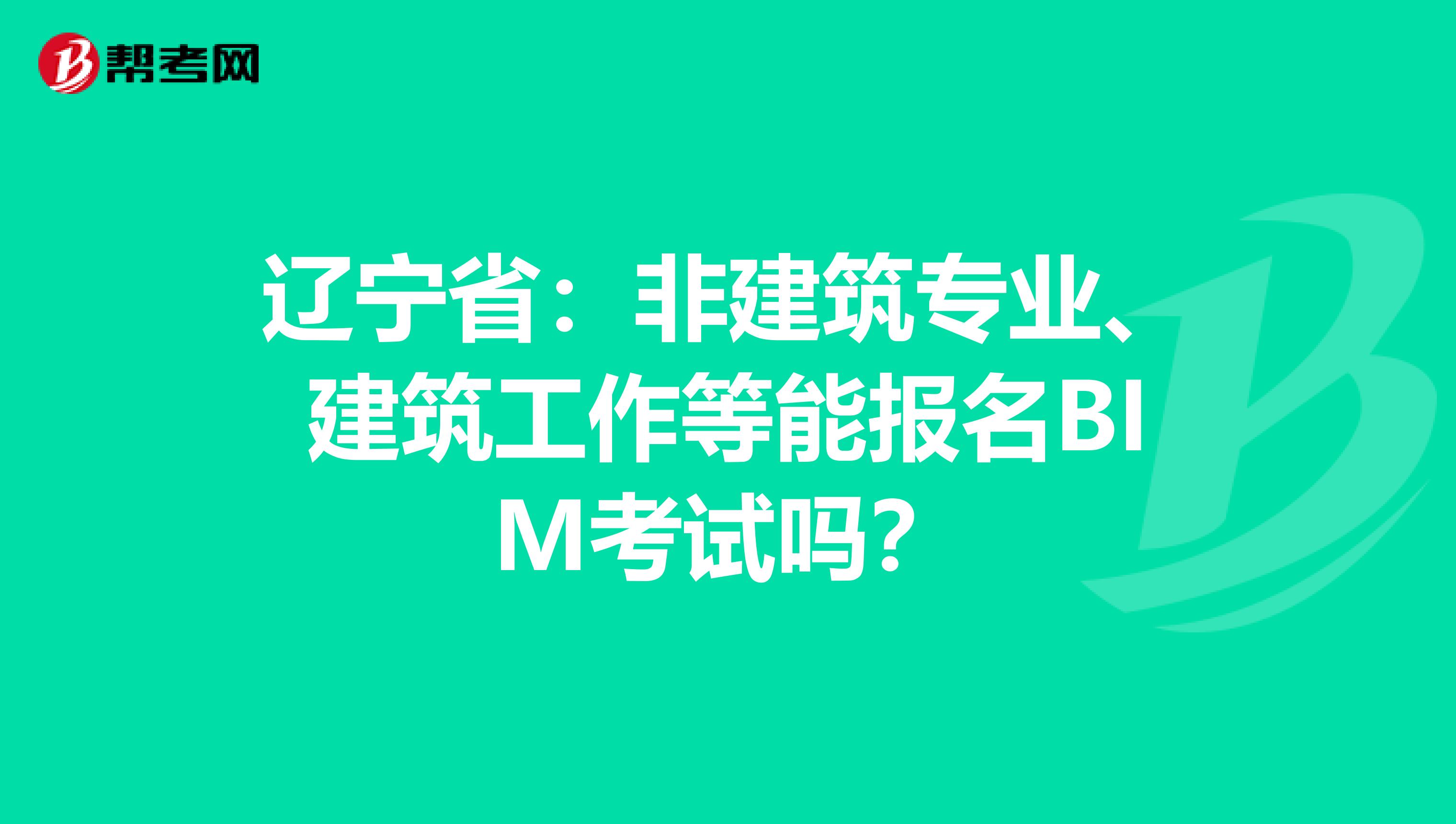 辽宁省：非建筑专业、建筑工作等能报名BIM考试吗？