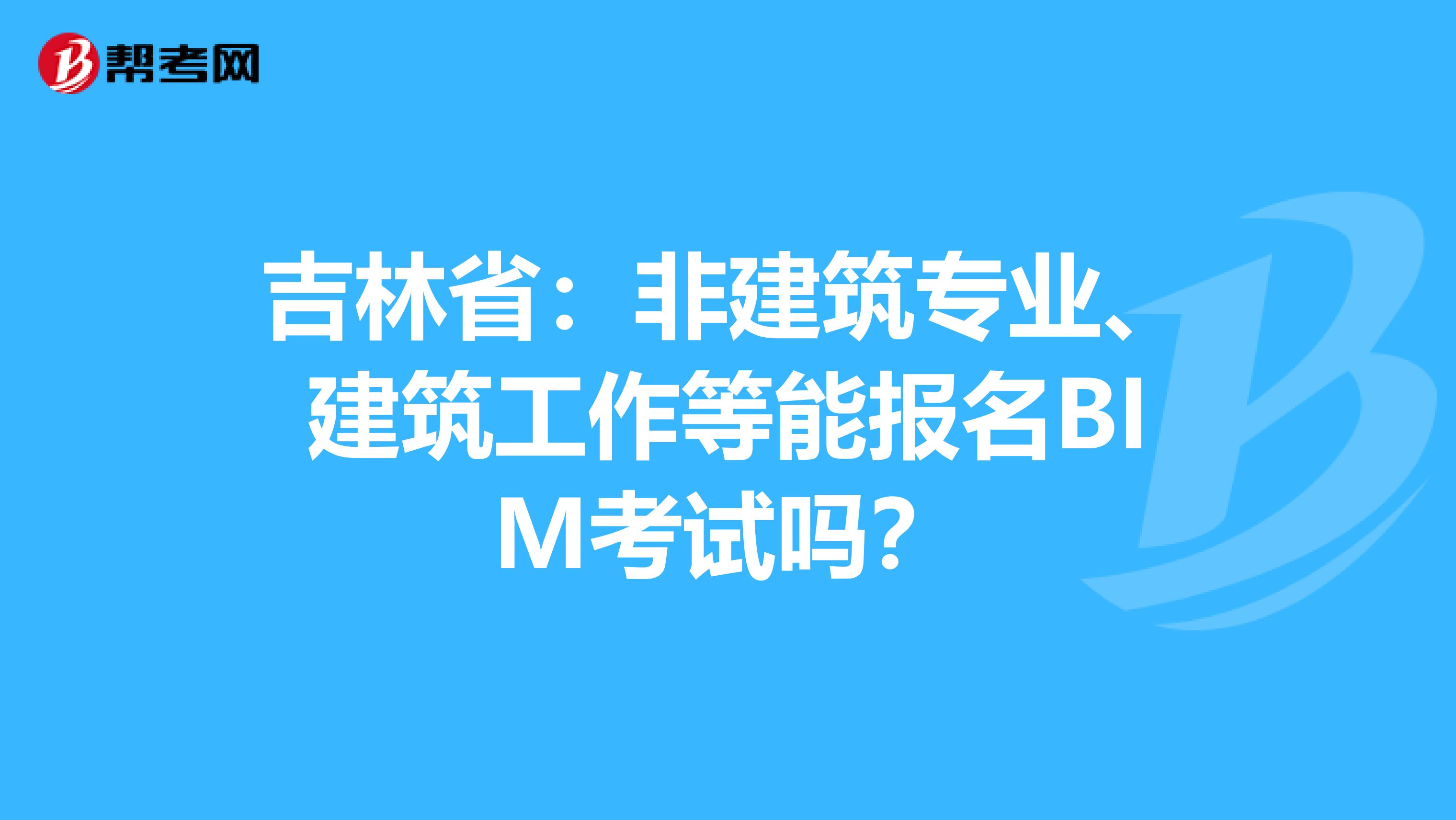 吉林省：非建筑专业、建筑工作等能报名BIM考试吗？