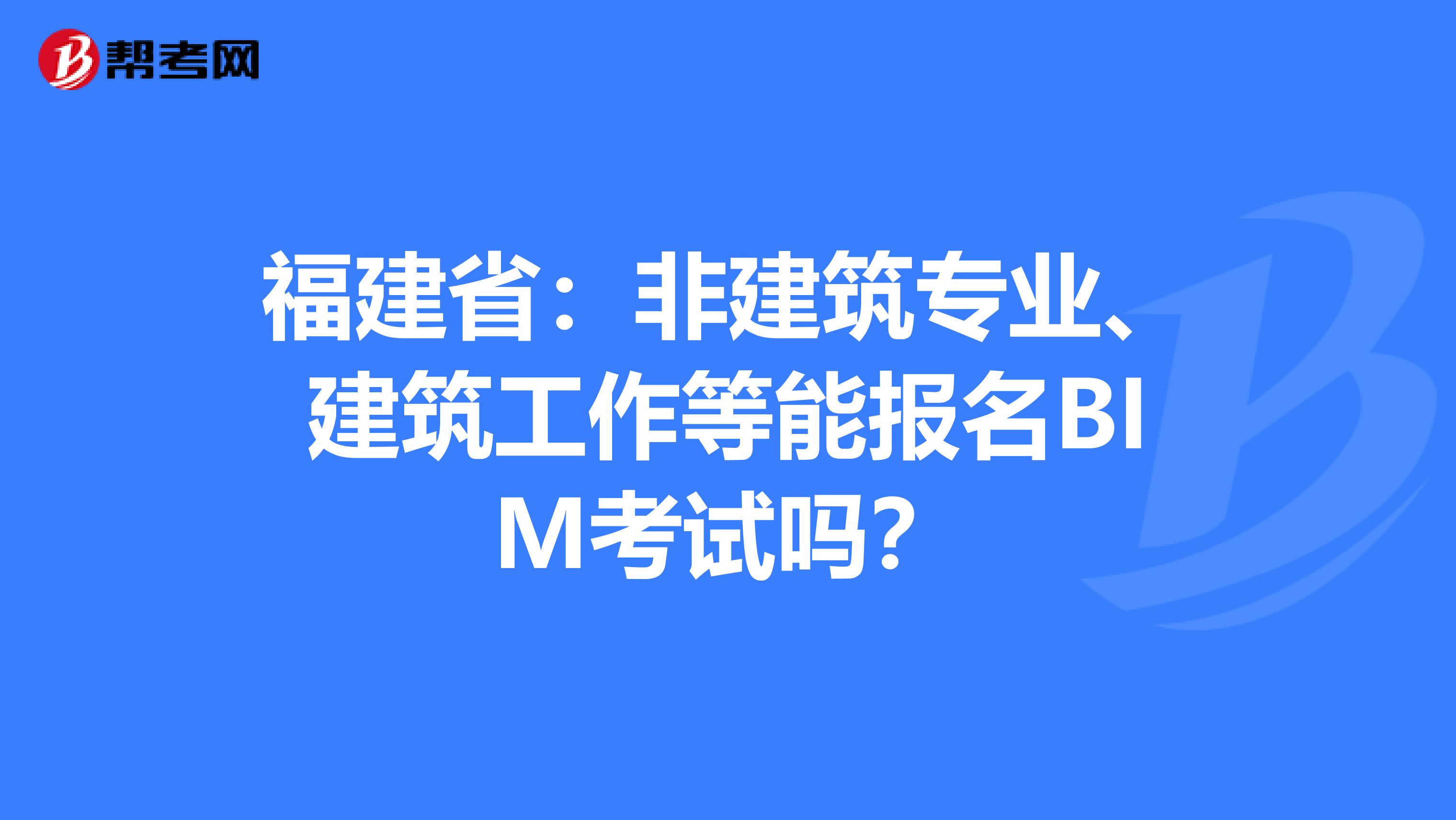福建省：非建筑专业、建筑工作等能报名BIM考试吗？