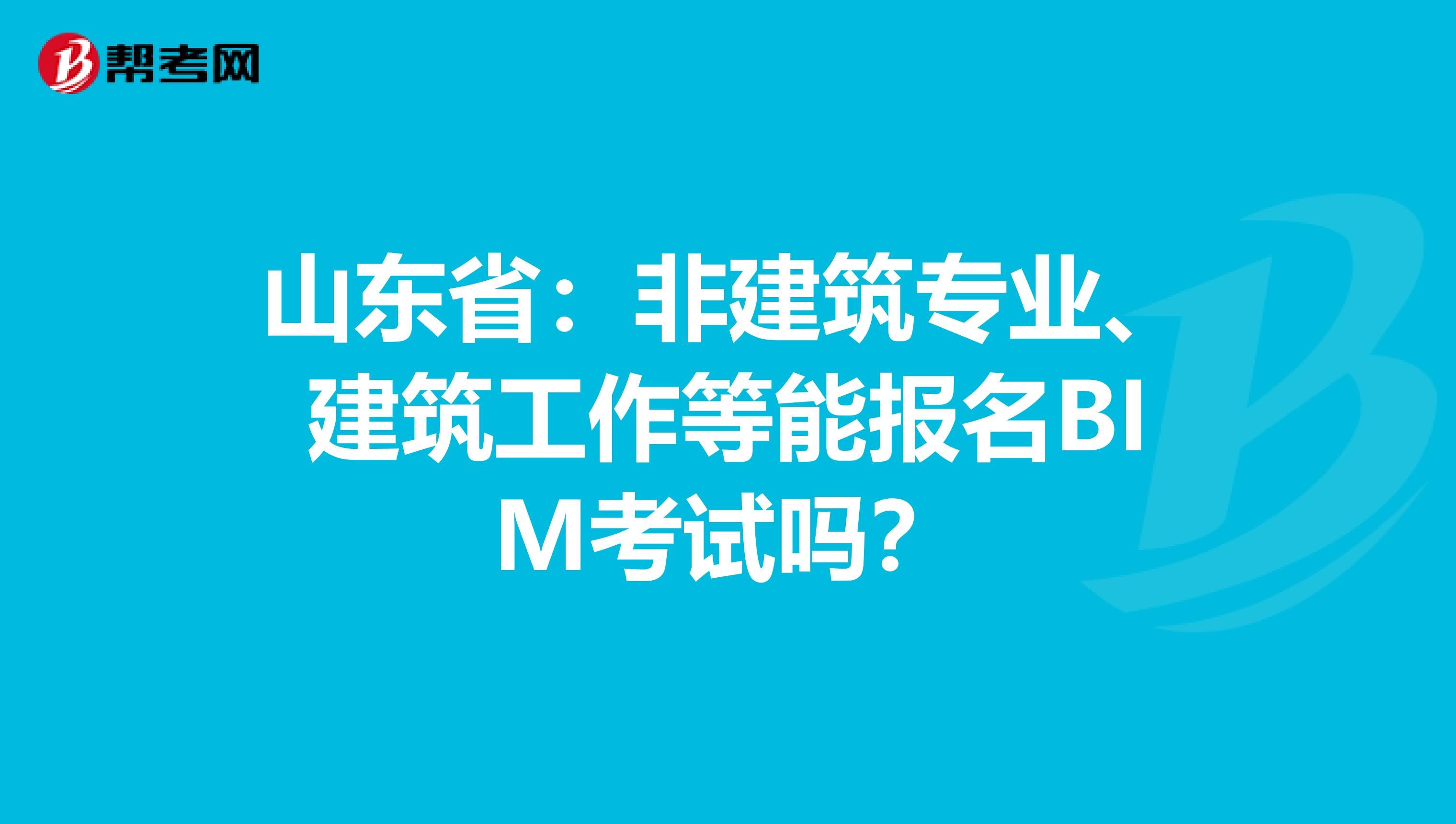 山东省：非建筑专业、建筑工作等能报名BIM考试吗？