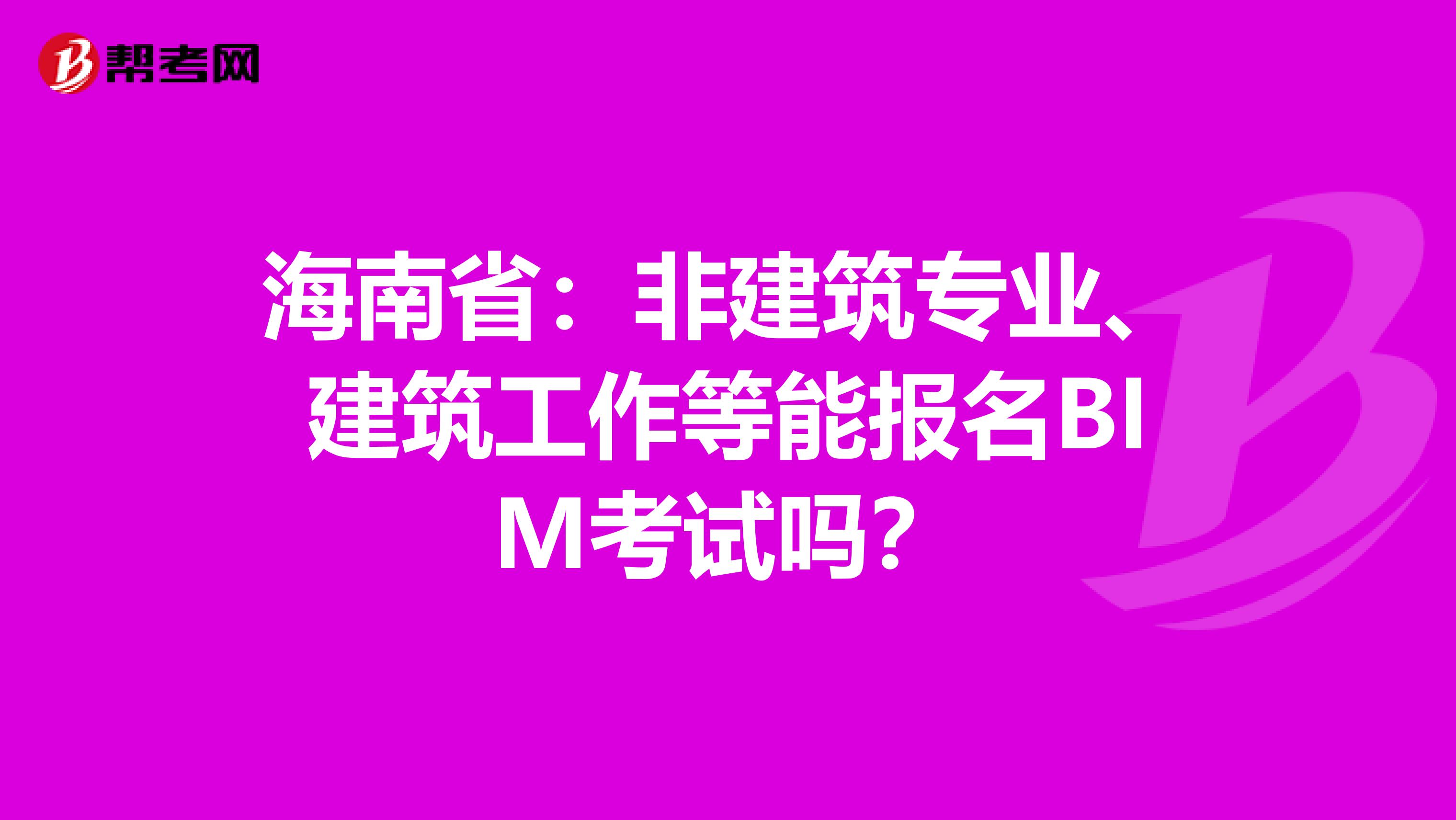 海南省：非建筑专业、建筑工作等能报名BIM考试吗？