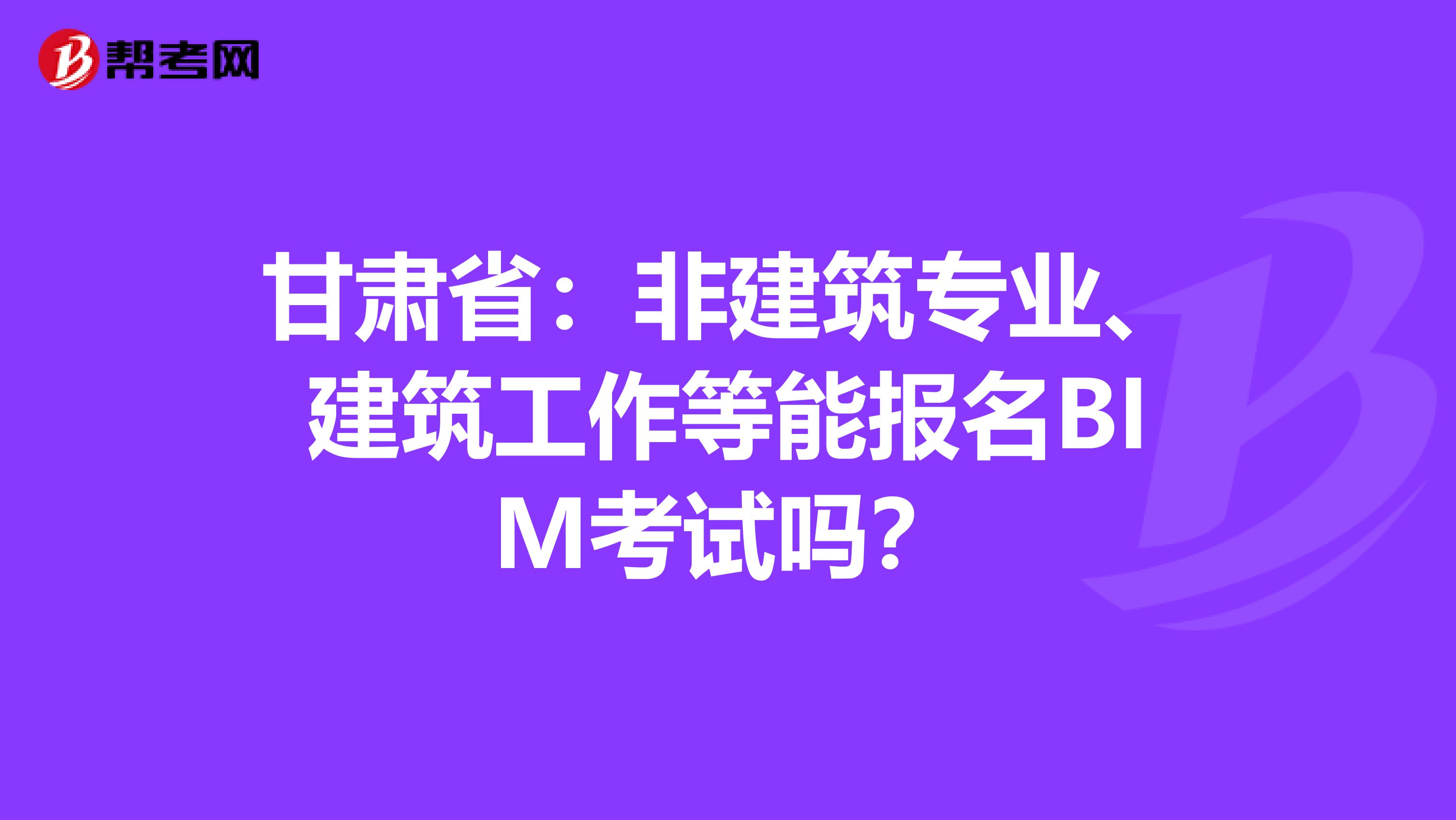 甘肃省：非建筑专业、建筑工作等能报名BIM考试吗？