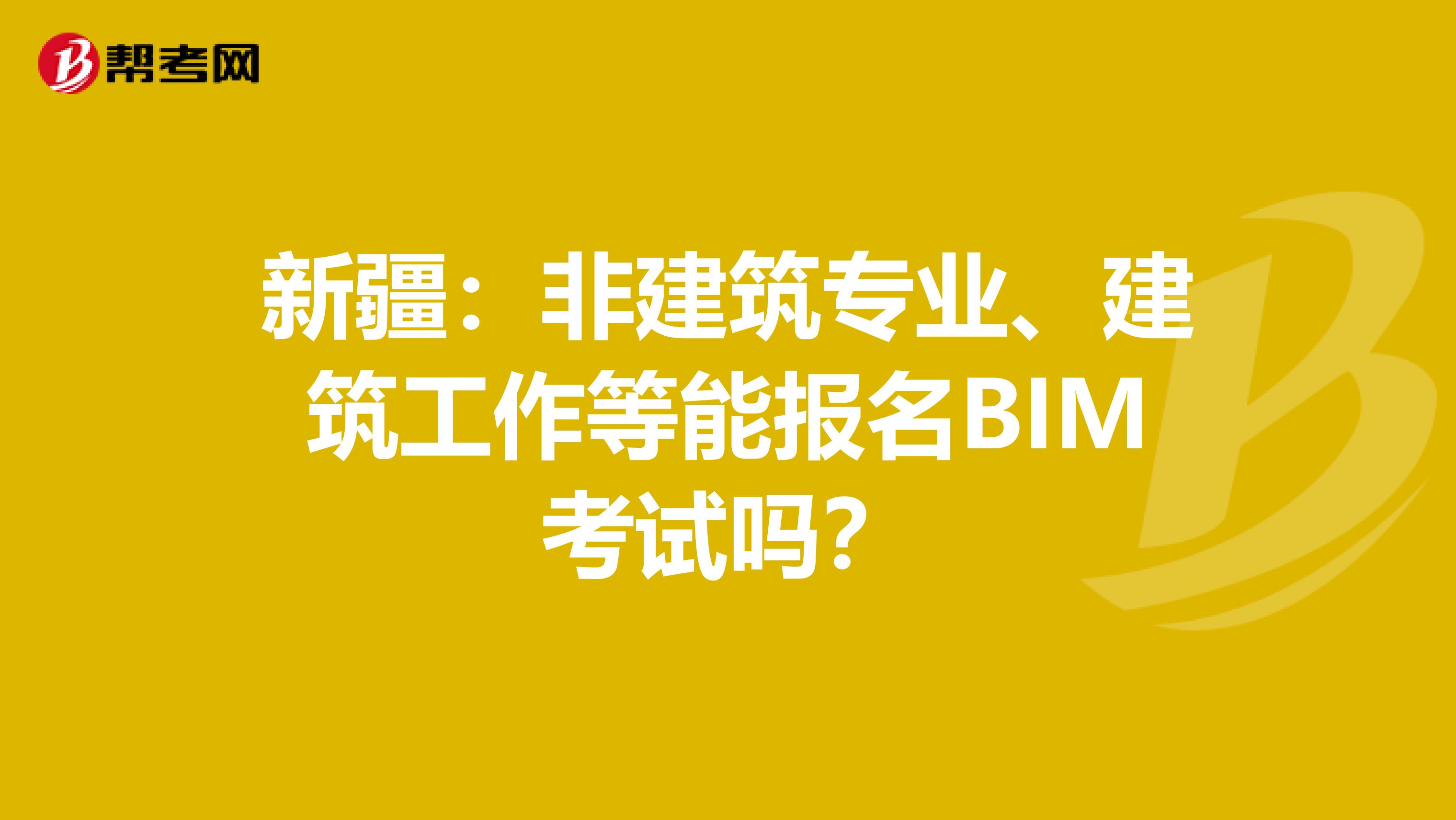 新疆：非建筑专业、建筑工作等能报名BIM考试吗？