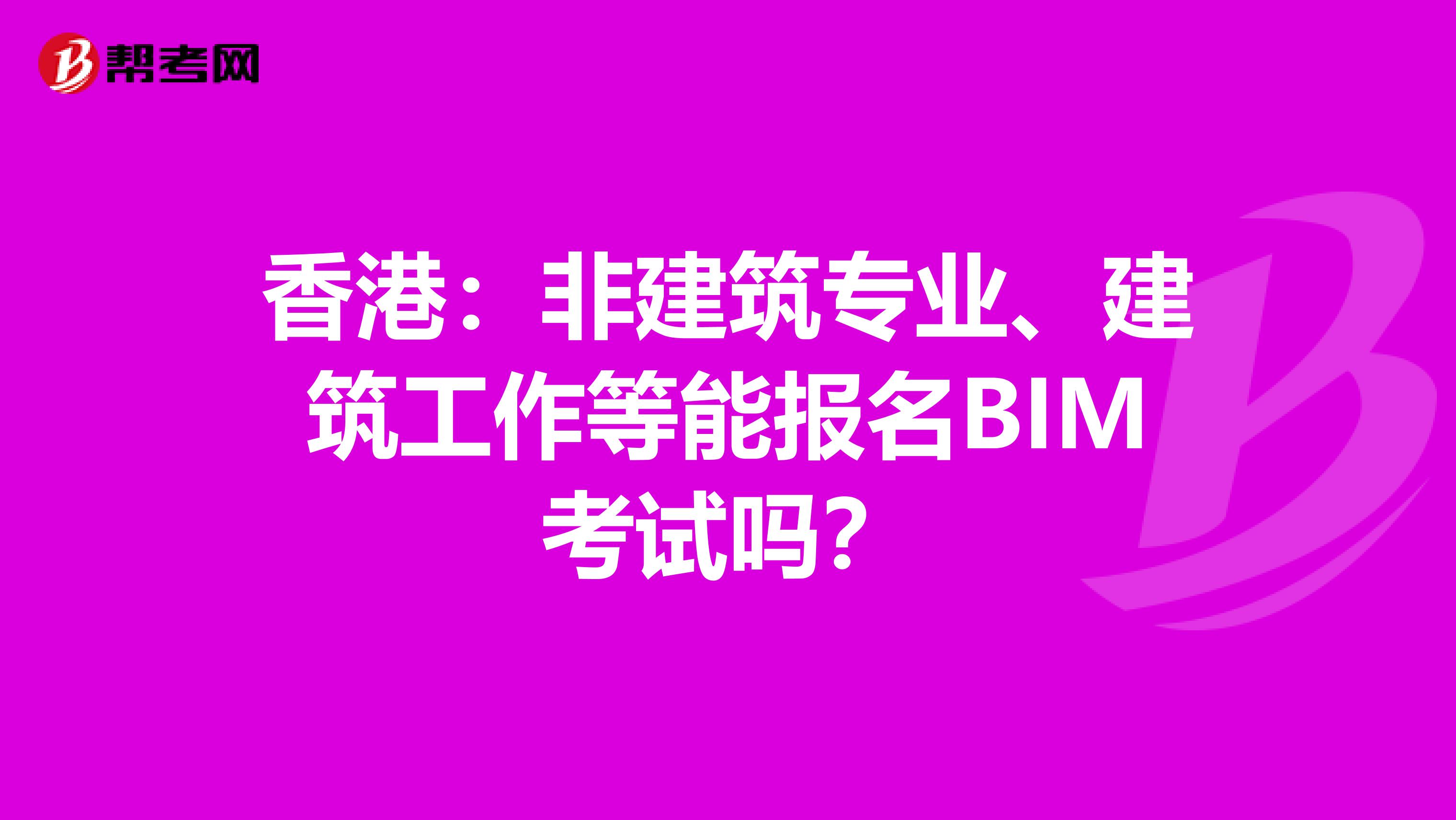 香港：非建筑专业、建筑工作等能报名BIM考试吗？