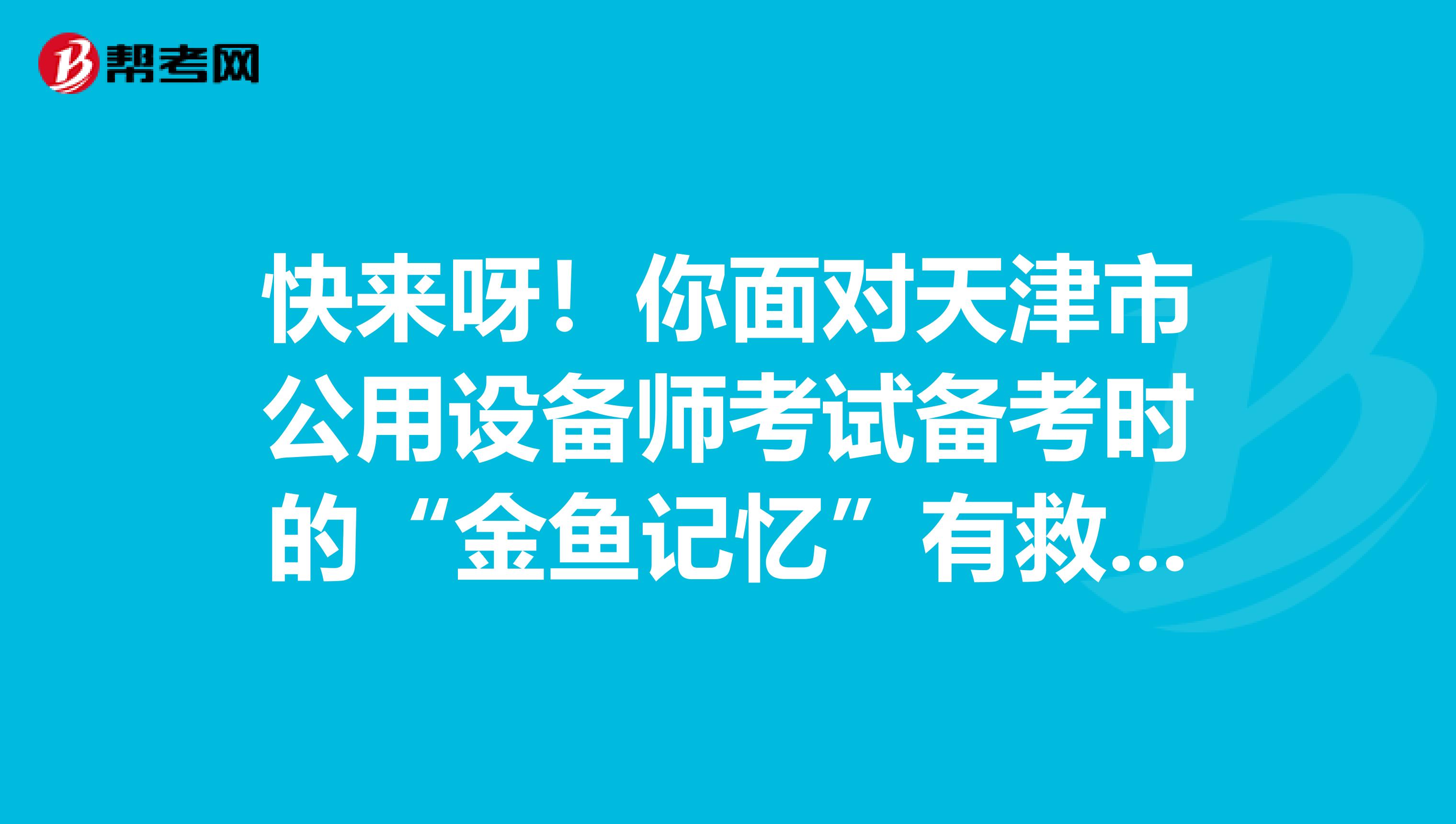 快来呀！你面对天津市公用设备师考试备考时的“金鱼记忆”有救啦！
