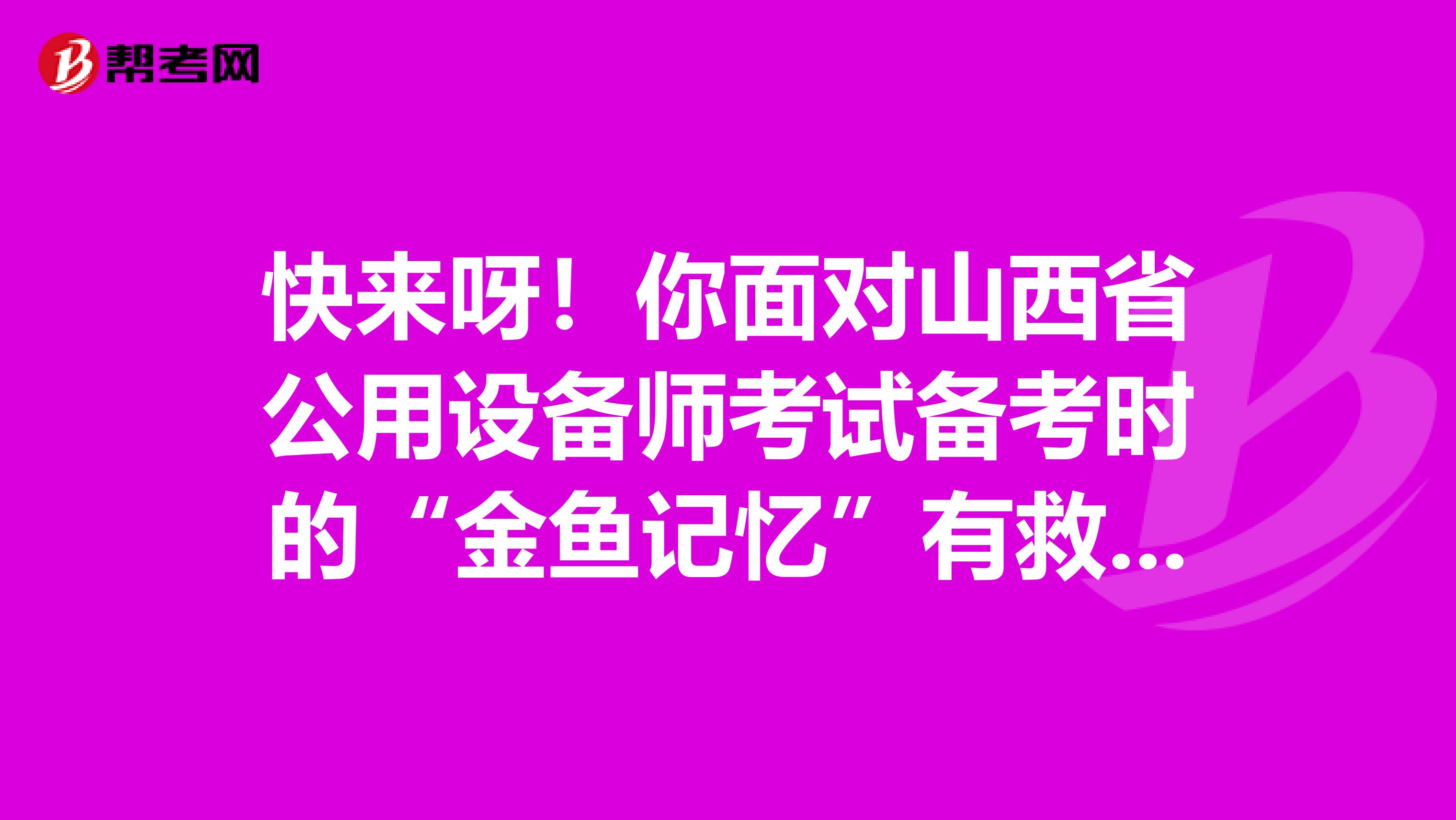 快来呀！你面对山西省公用设备师考试备考时的“金鱼记忆”有救啦！