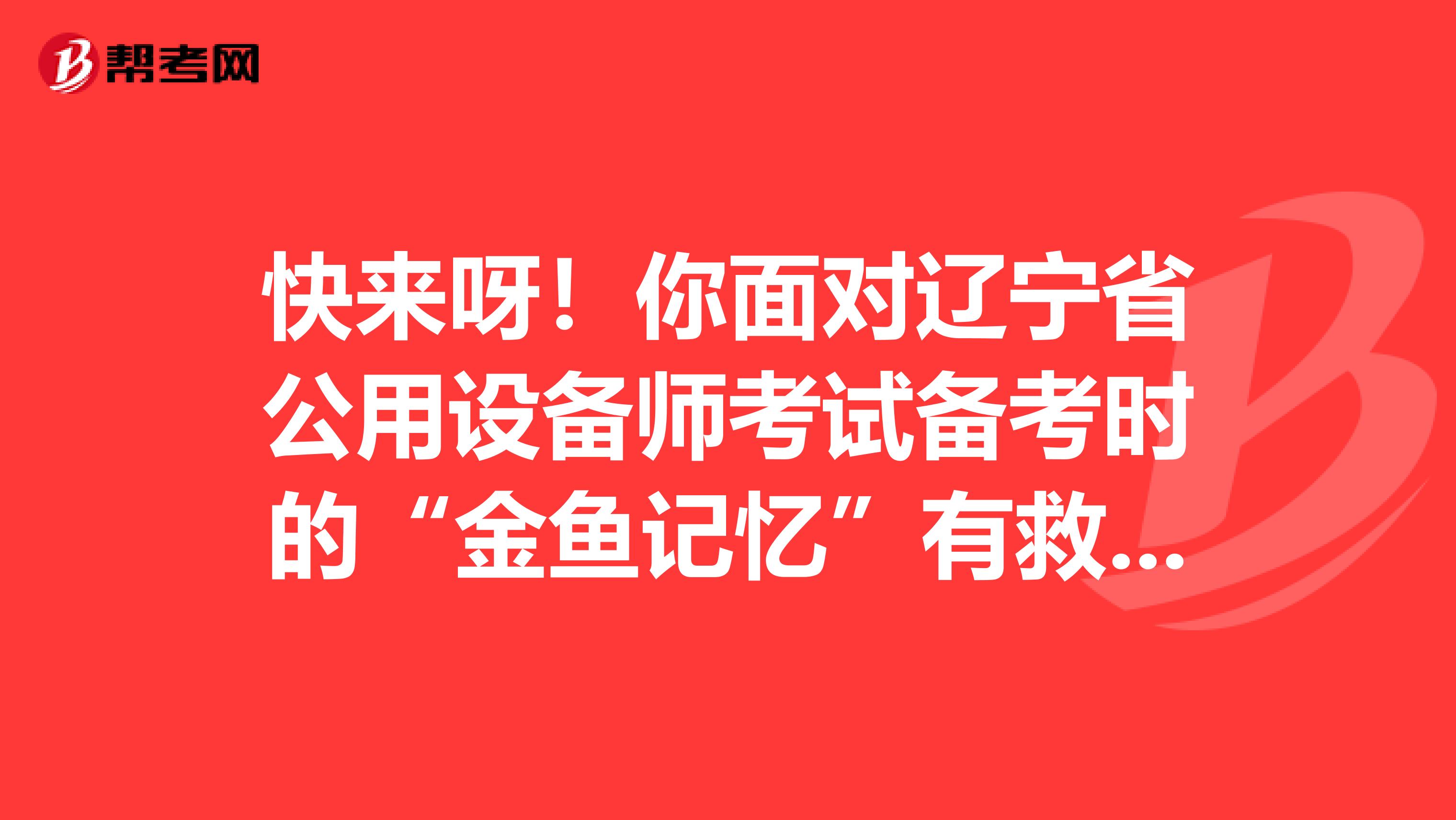 快来呀！你面对辽宁省公用设备师考试备考时的“金鱼记忆”有救啦！
