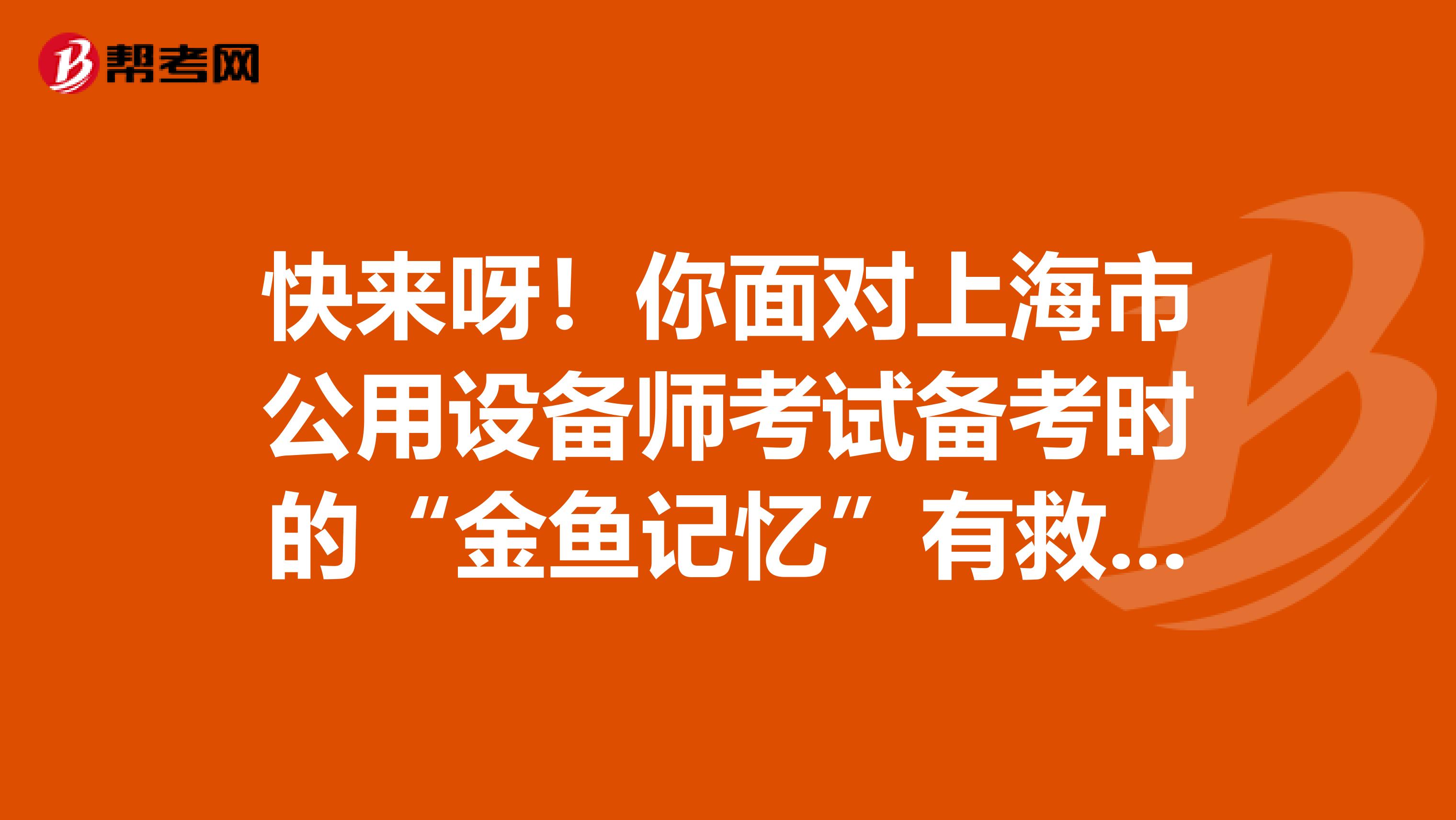 快来呀！你面对上海市公用设备师考试备考时的“金鱼记忆”有救啦！