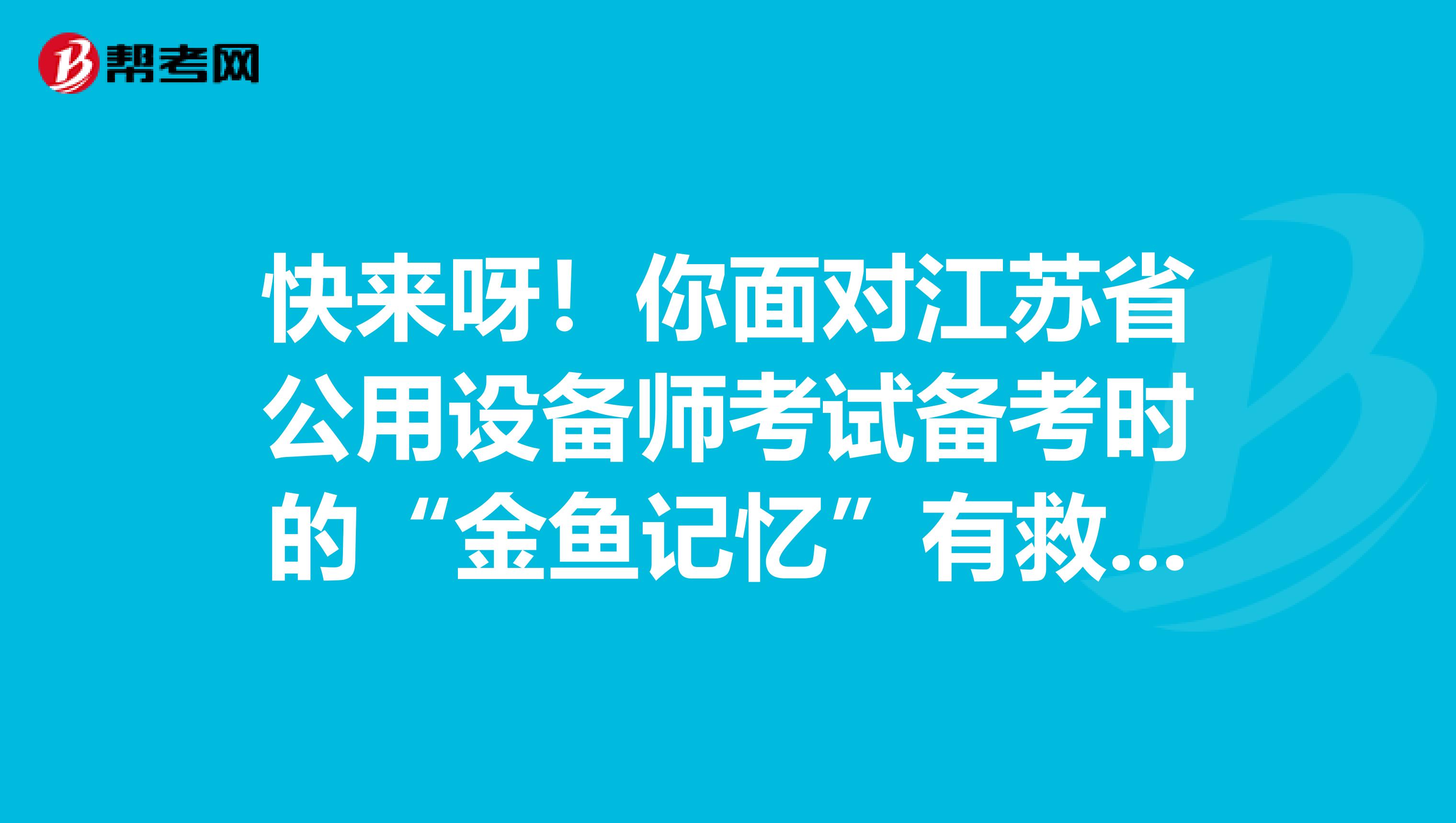 快来呀！你面对江苏省公用设备师考试备考时的“金鱼记忆”有救啦！