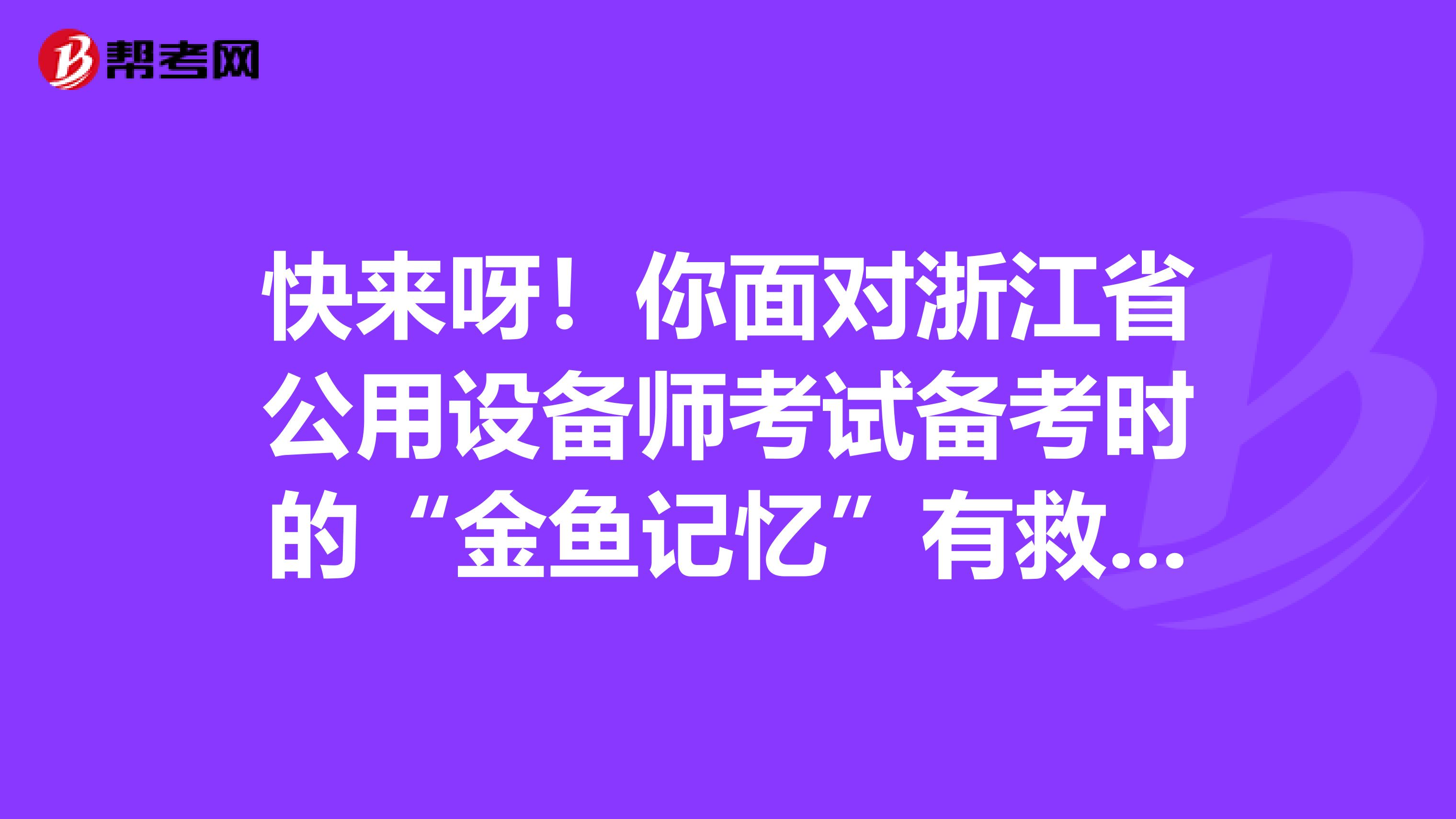 快来呀！你面对浙江省公用设备师考试备考时的“金鱼记忆”有救啦！