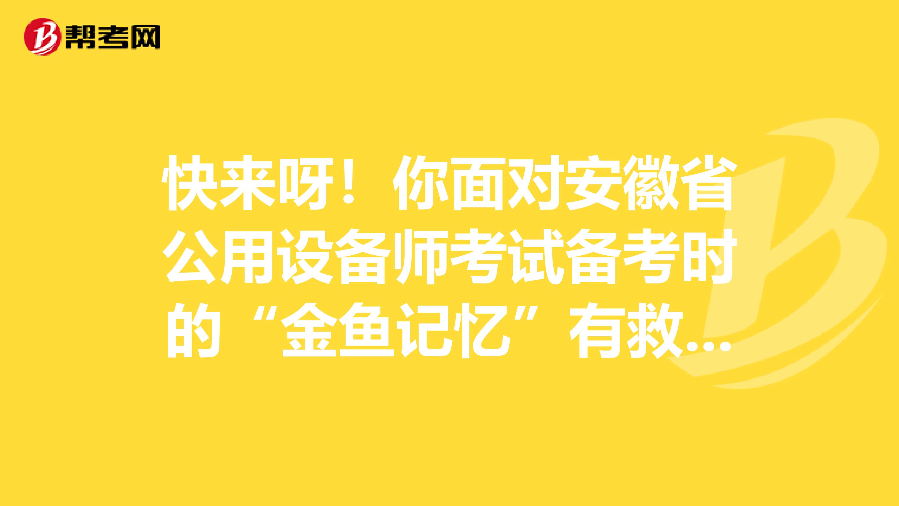 快来呀！你面对安徽省公用设备师考试备考时的“金鱼记忆”有救啦！