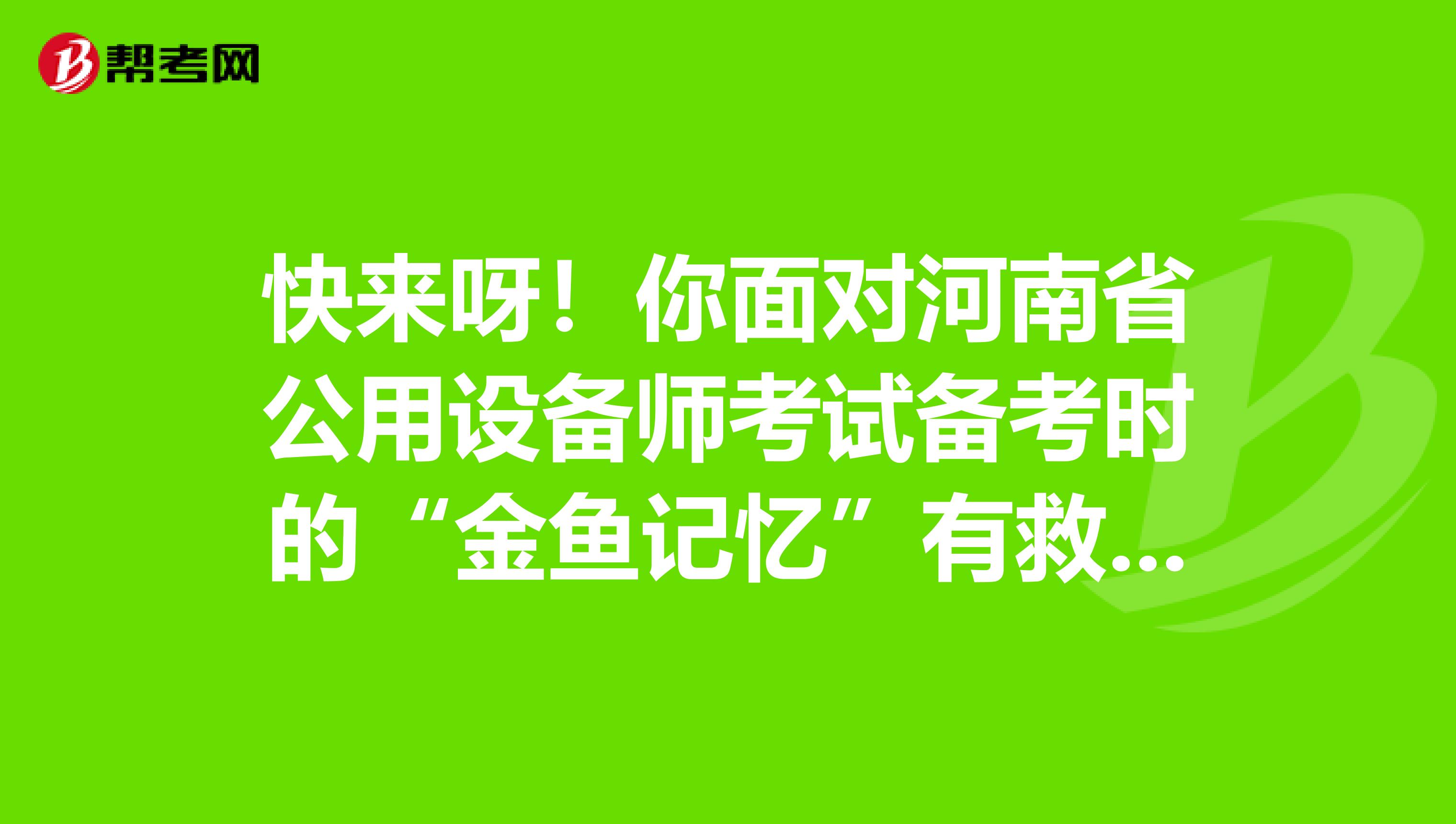 快来呀！你面对河南省公用设备师考试备考时的“金鱼记忆”有救啦！
