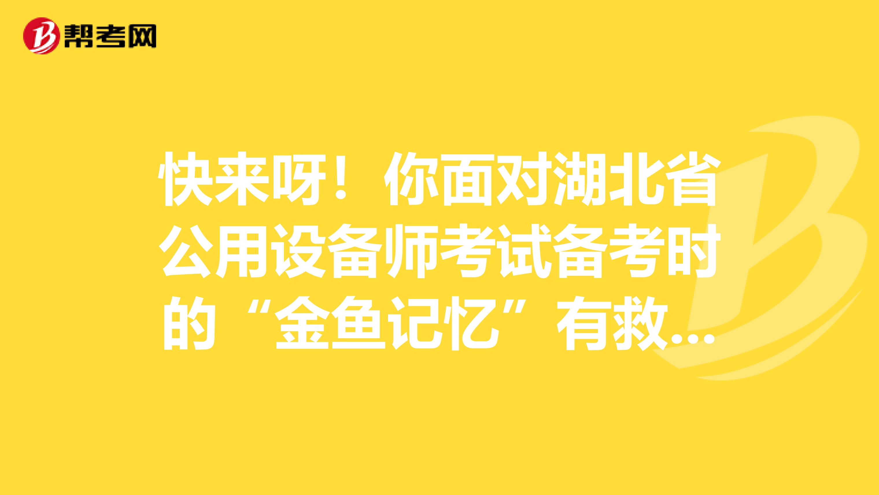 快来呀！你面对湖北省公用设备师考试备考时的“金鱼记忆”有救啦！