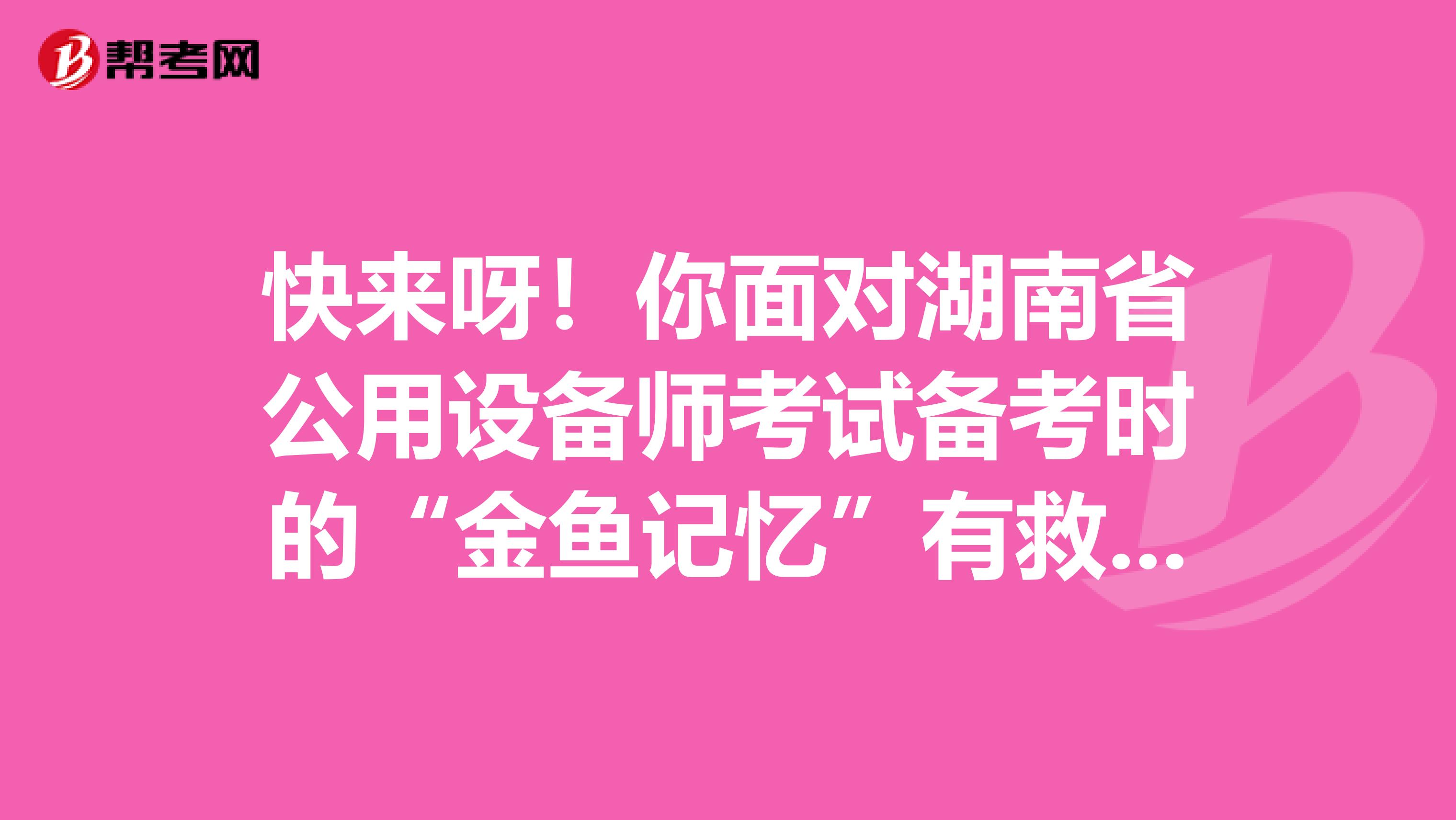 快来呀！你面对湖南省公用设备师考试备考时的“金鱼记忆”有救啦！