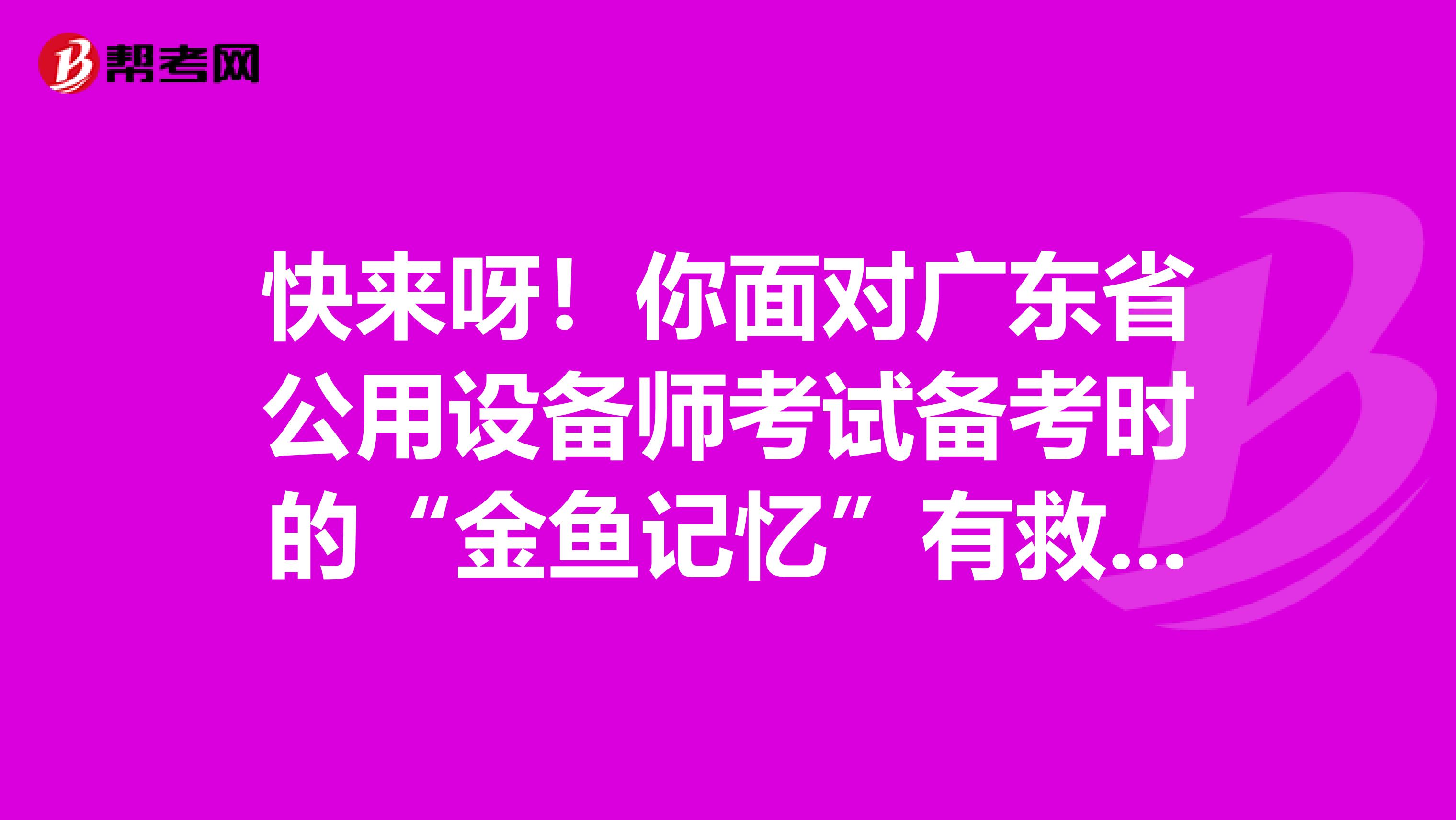 快来呀！你面对广东省公用设备师考试备考时的“金鱼记忆”有救啦！
