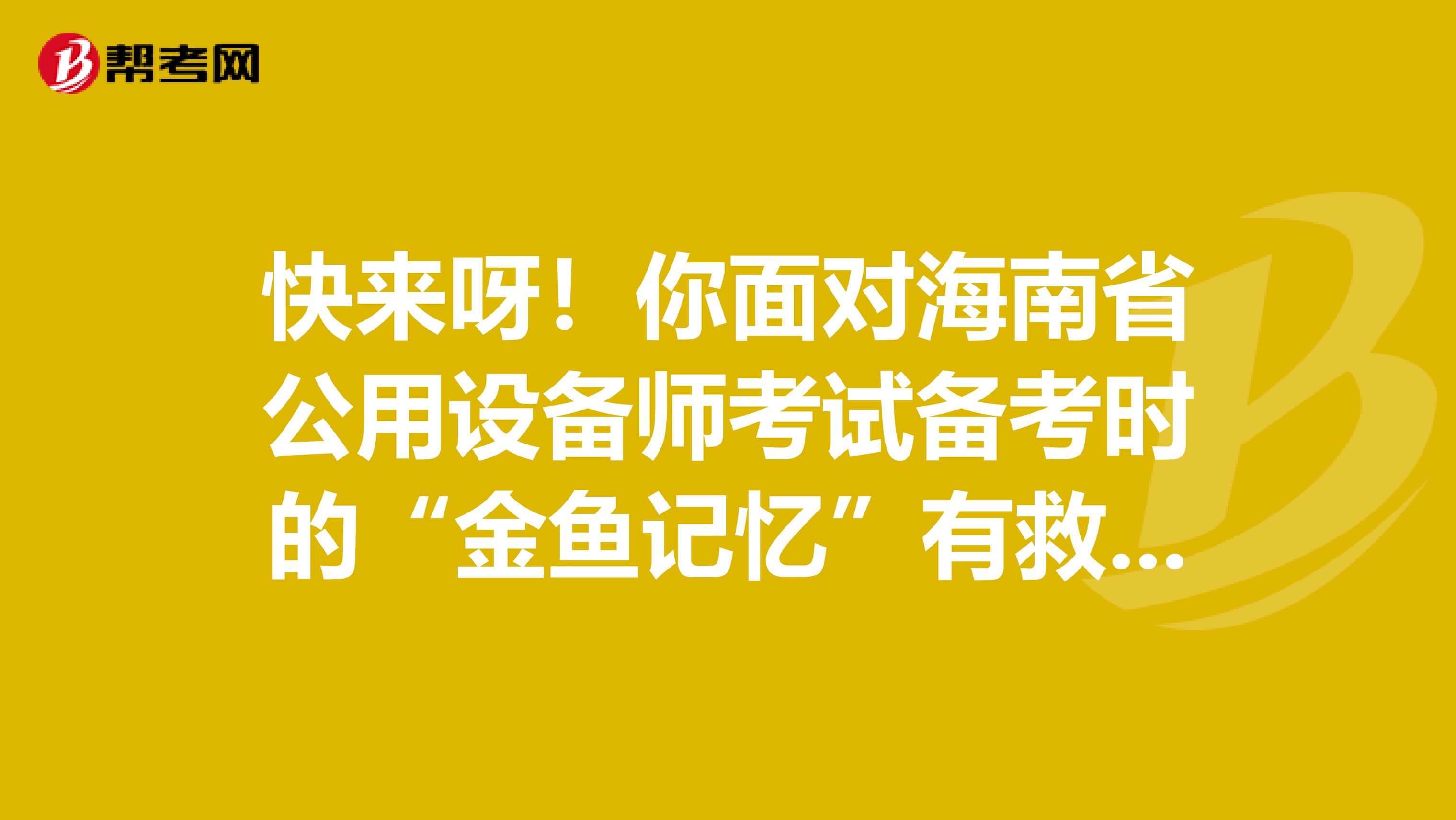 快来呀！你面对海南省公用设备师考试备考时的“金鱼记忆”有救啦！