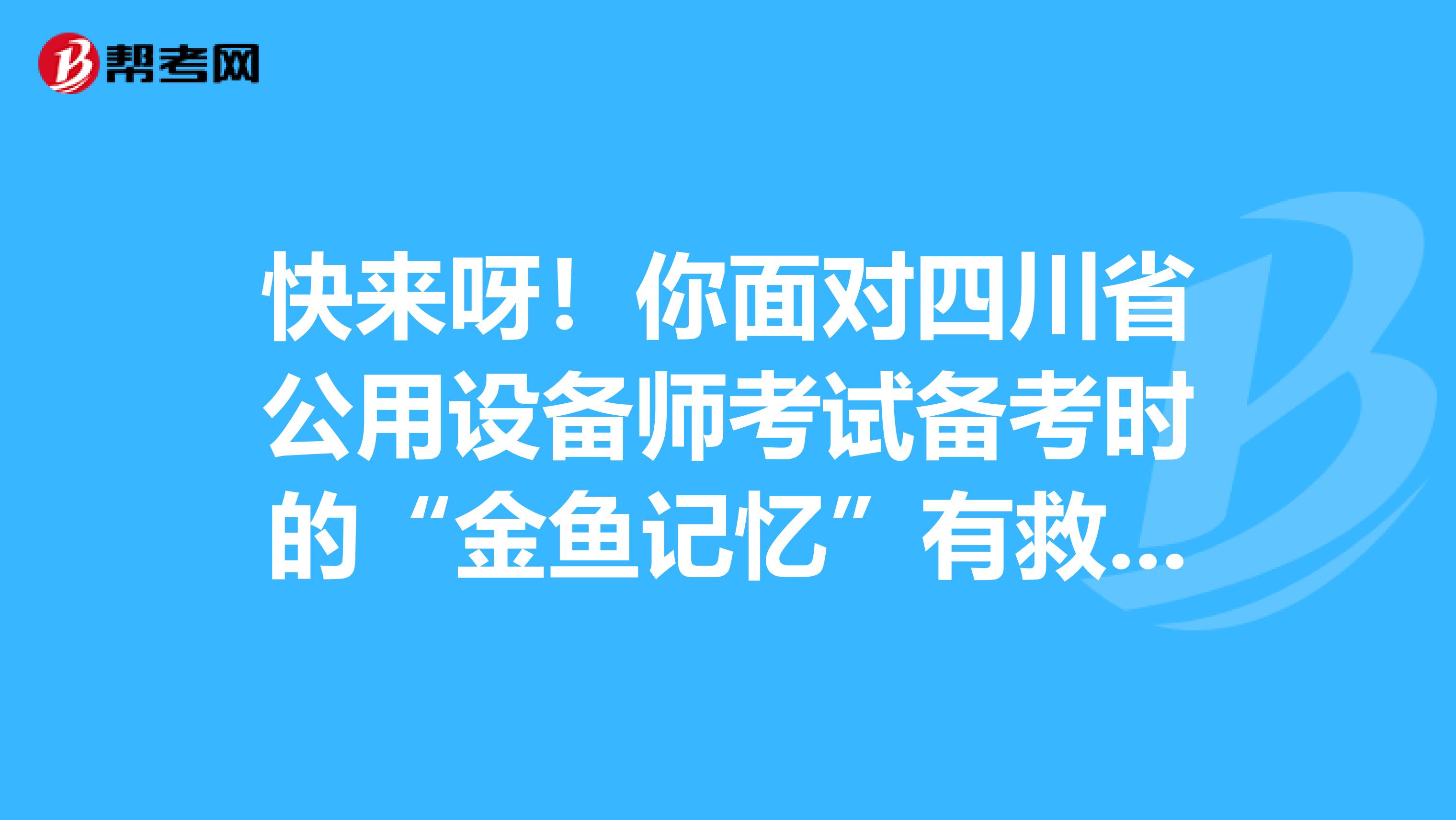 快来呀！你面对四川省公用设备师考试备考时的“金鱼记忆”有救啦！
