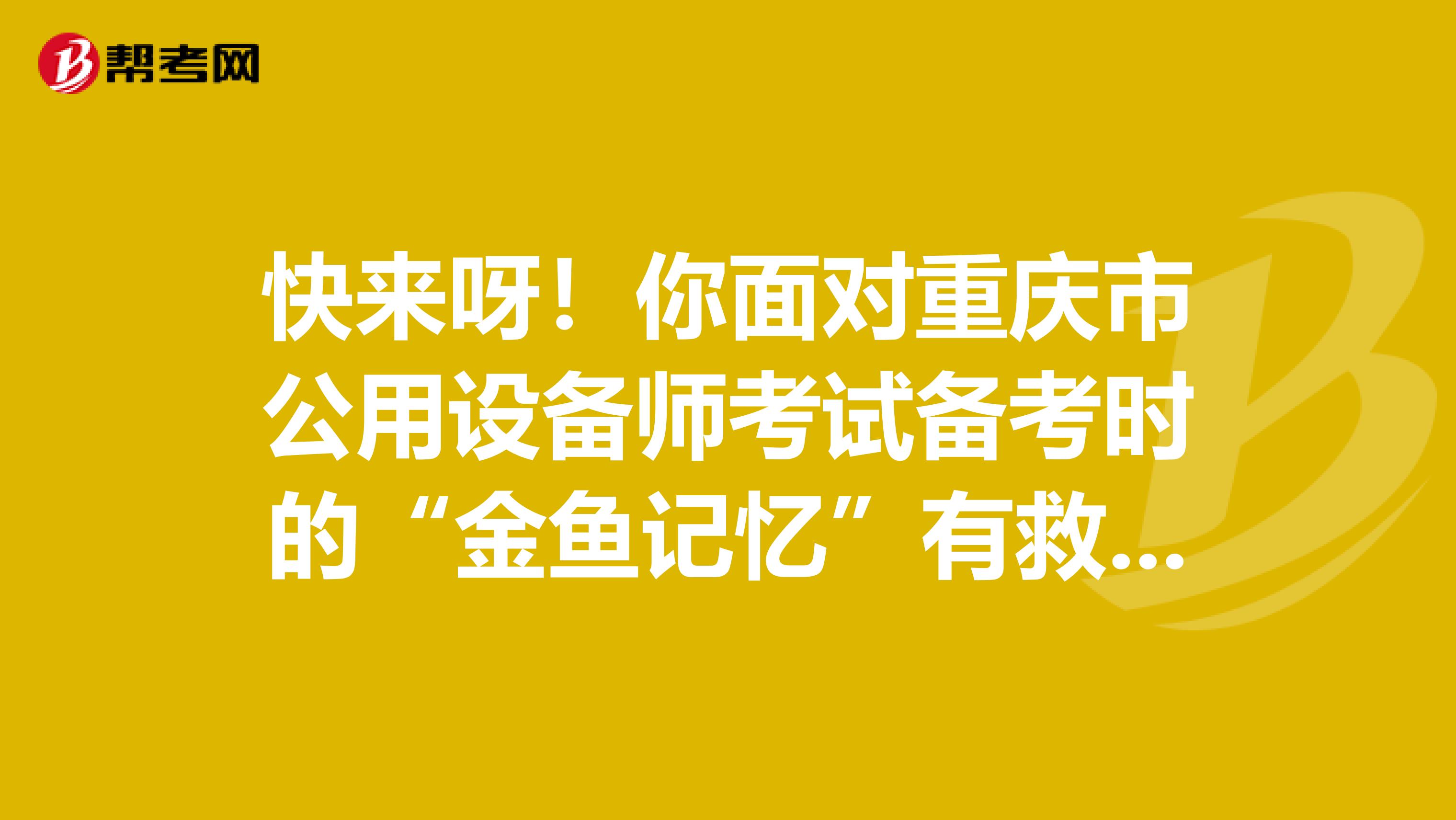 快来呀！你面对重庆市公用设备师考试备考时的“金鱼记忆”有救啦！