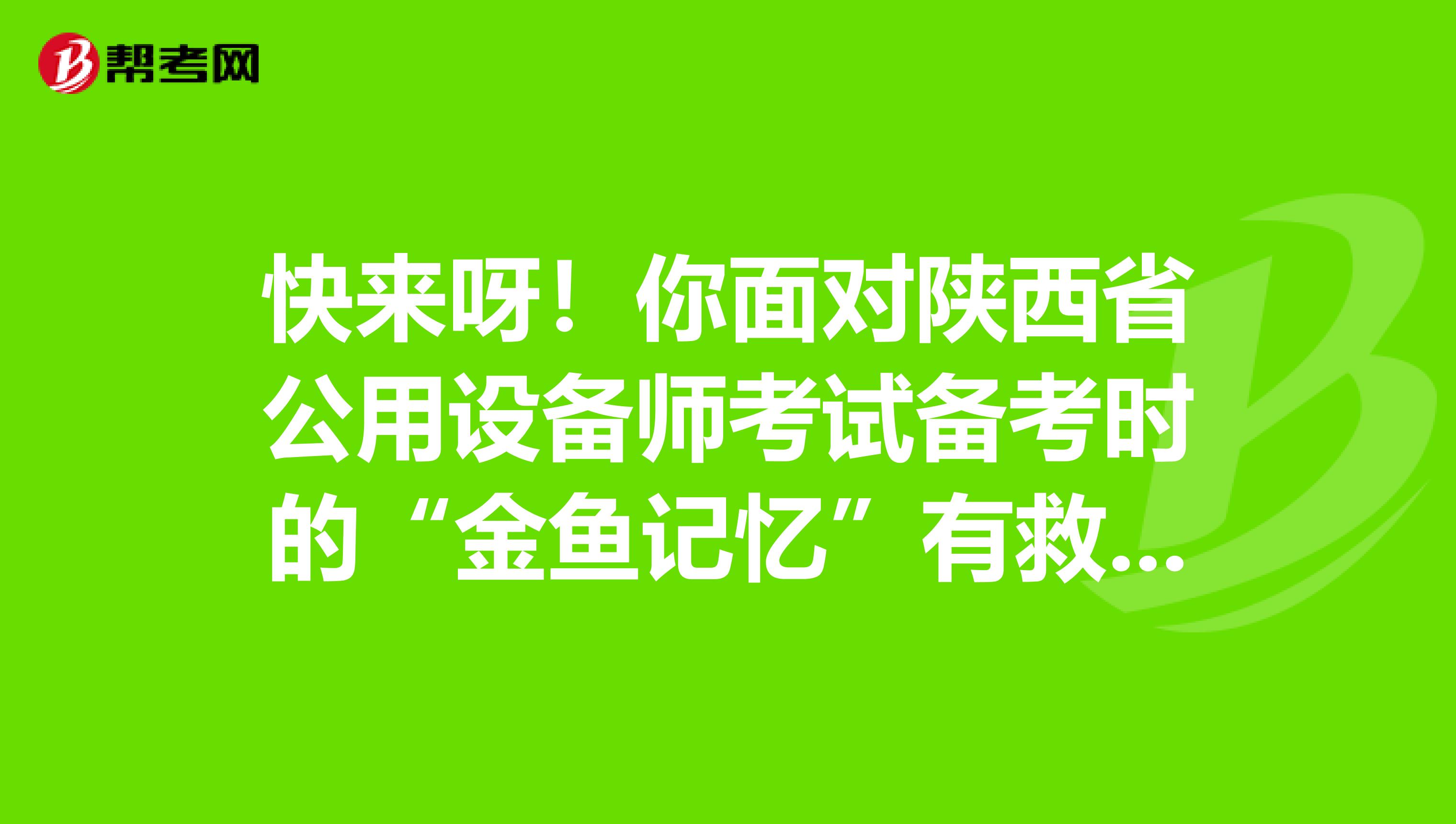快来呀！你面对陕西省公用设备师考试备考时的“金鱼记忆”有救啦！