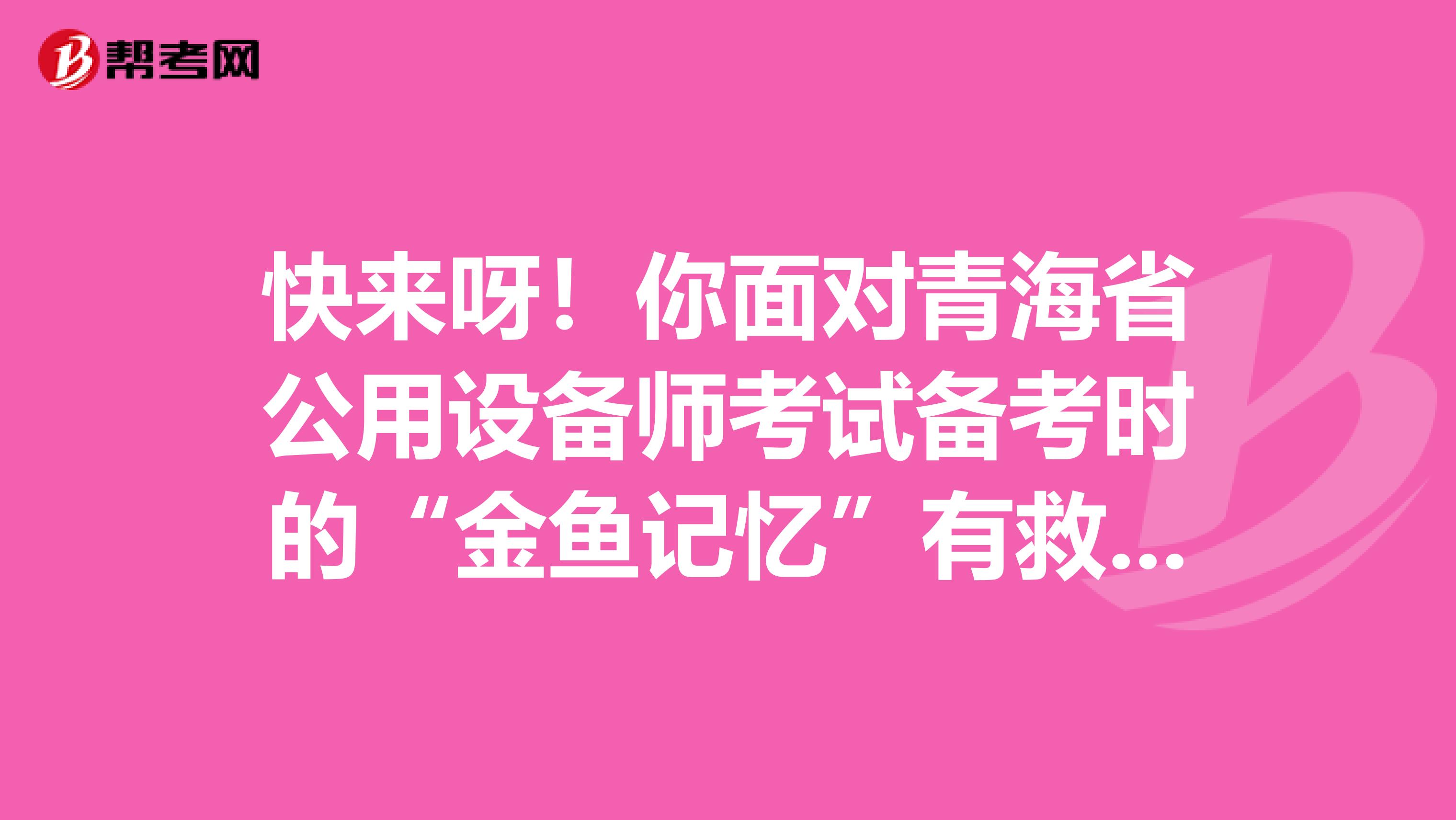 快来呀！你面对青海省公用设备师考试备考时的“金鱼记忆”有救啦！