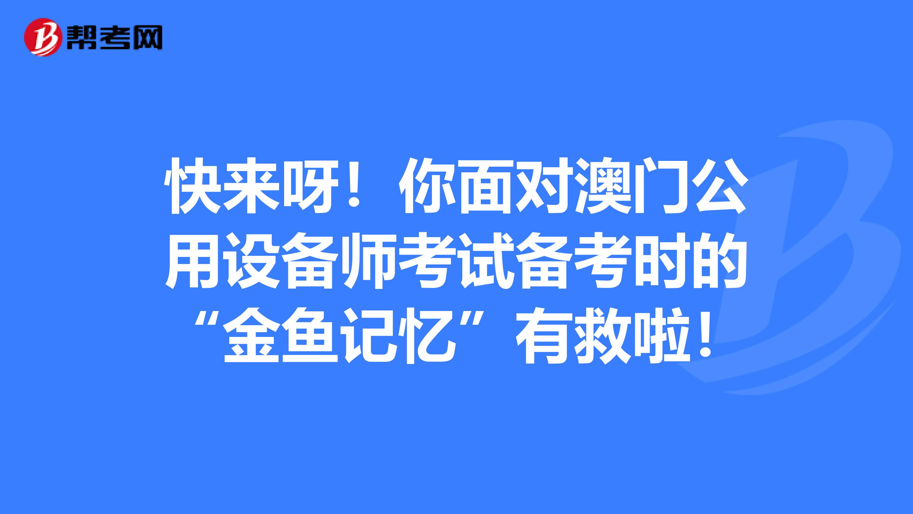 快来呀！你面对澳门公用设备师考试备考时的“金鱼记忆”有救啦！