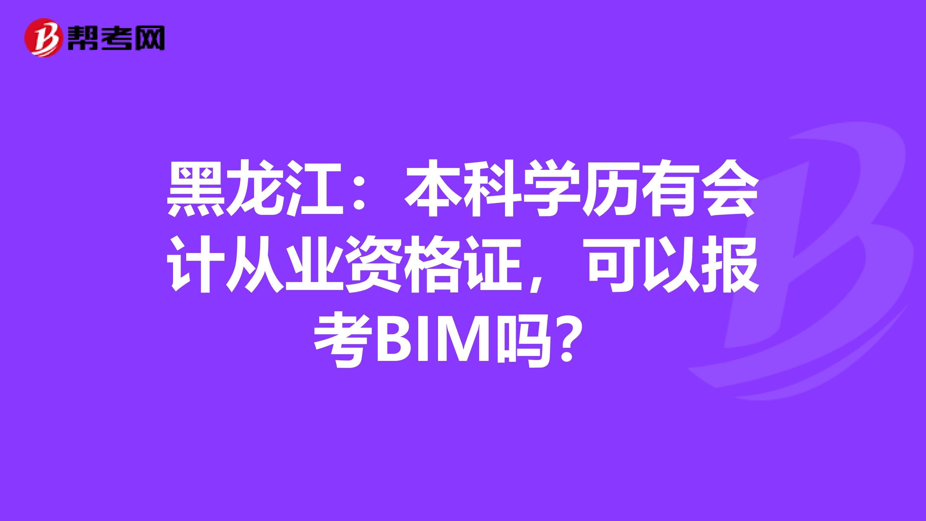黑龙江：本科学历有会计从业资格证，可以报考BIM吗？