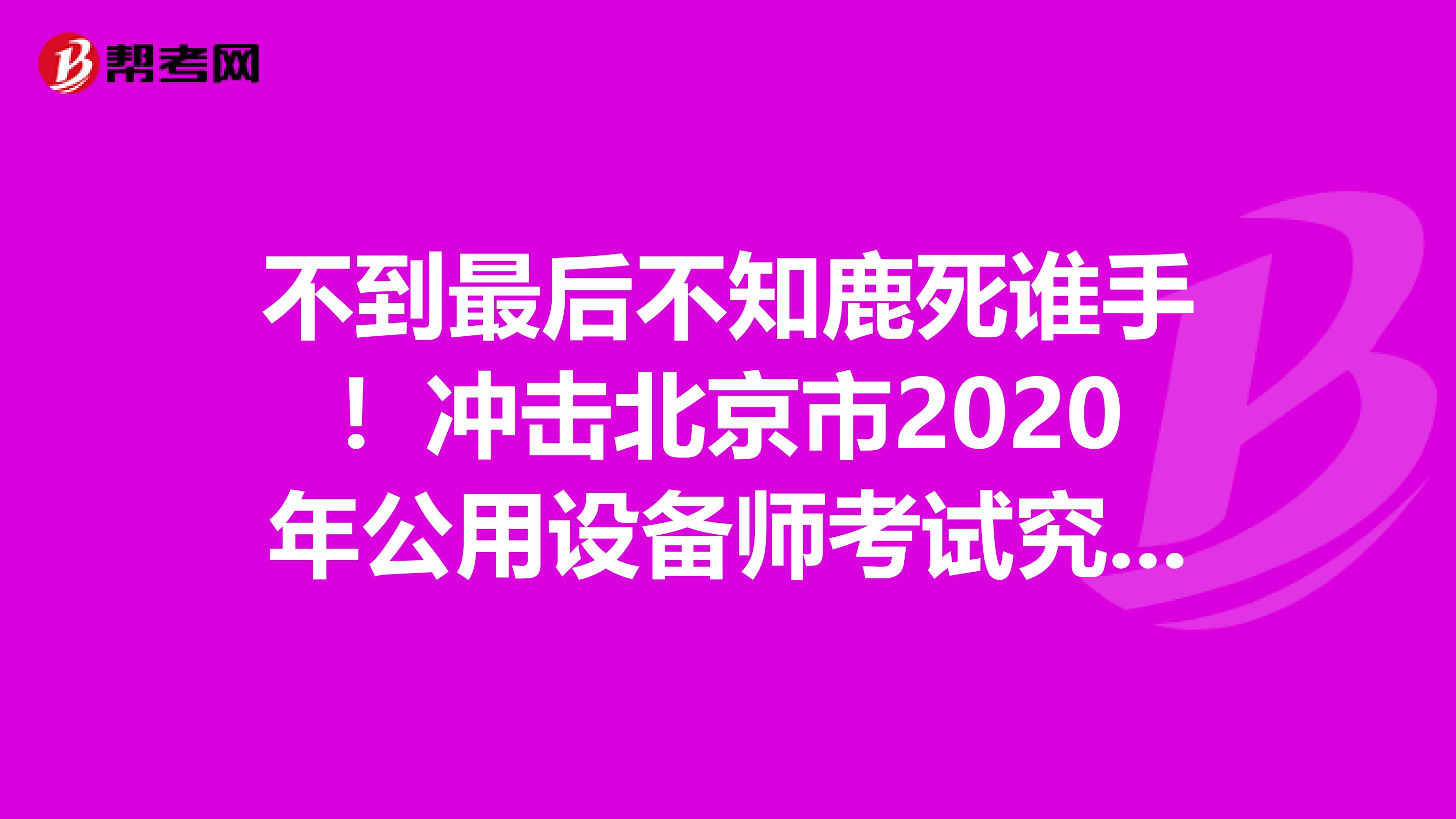 不到最后不知鹿死谁手！冲击北京市2020年公用设备师考试究极大招！